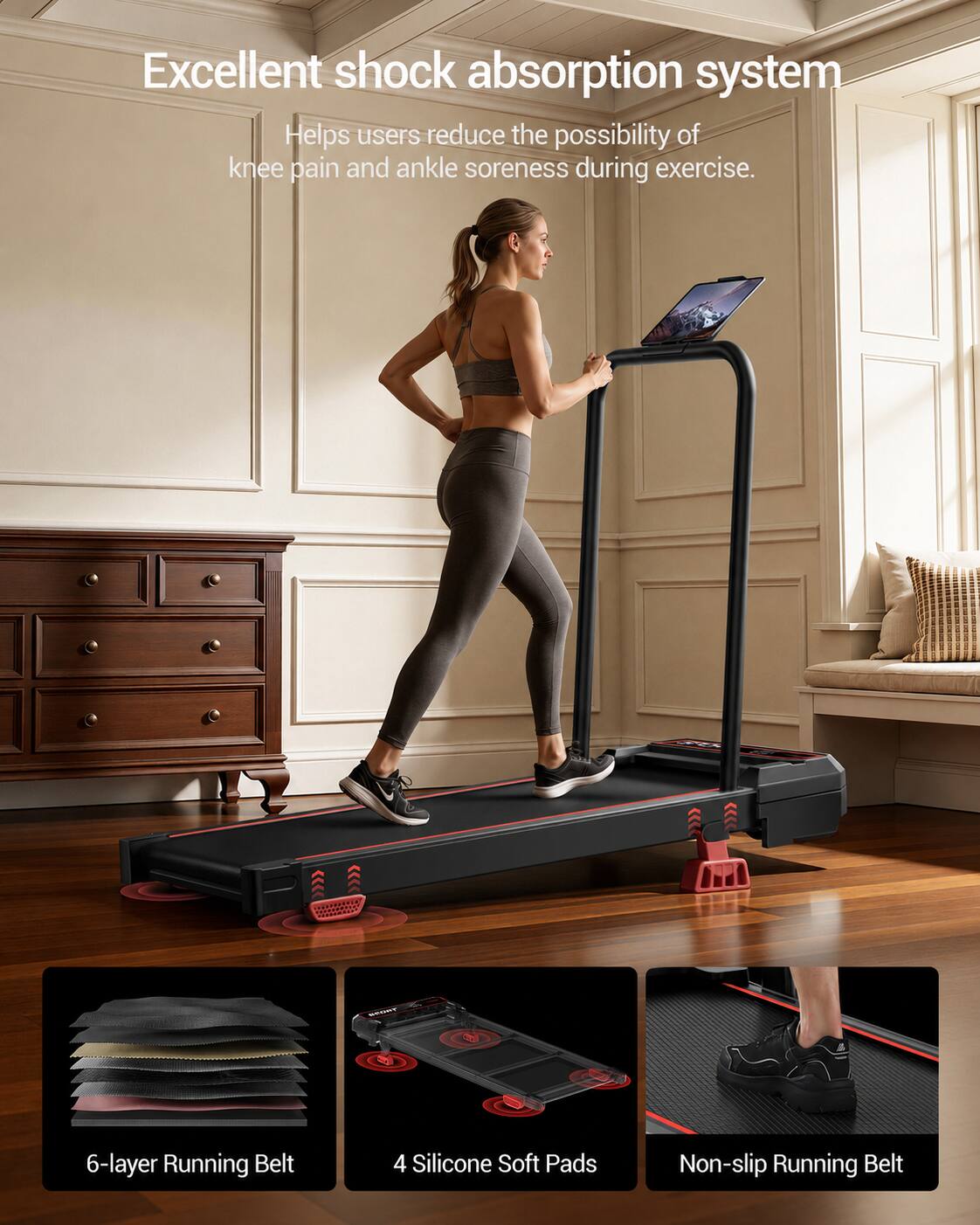 Excellent shock absorption system  
Helps users reduce the possibility of knee pain and ankle soreness during exercise.  
- 6-layer Running Belt  
- 4 Silicone Soft Pads  
- Non-slip Running Belt