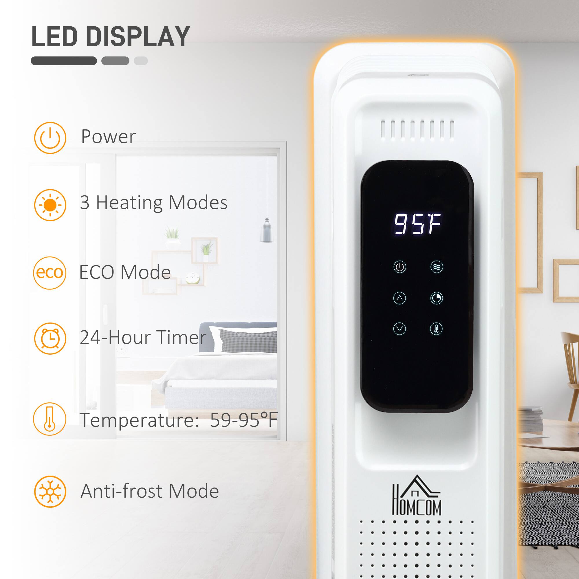 LED DISPLAY

- Power
- 3 Heating Modes
- ECO Mode
- 24-Hour Timer
- Temperature: 59-95°F
- Anti-frost Mode

HIOMCOM