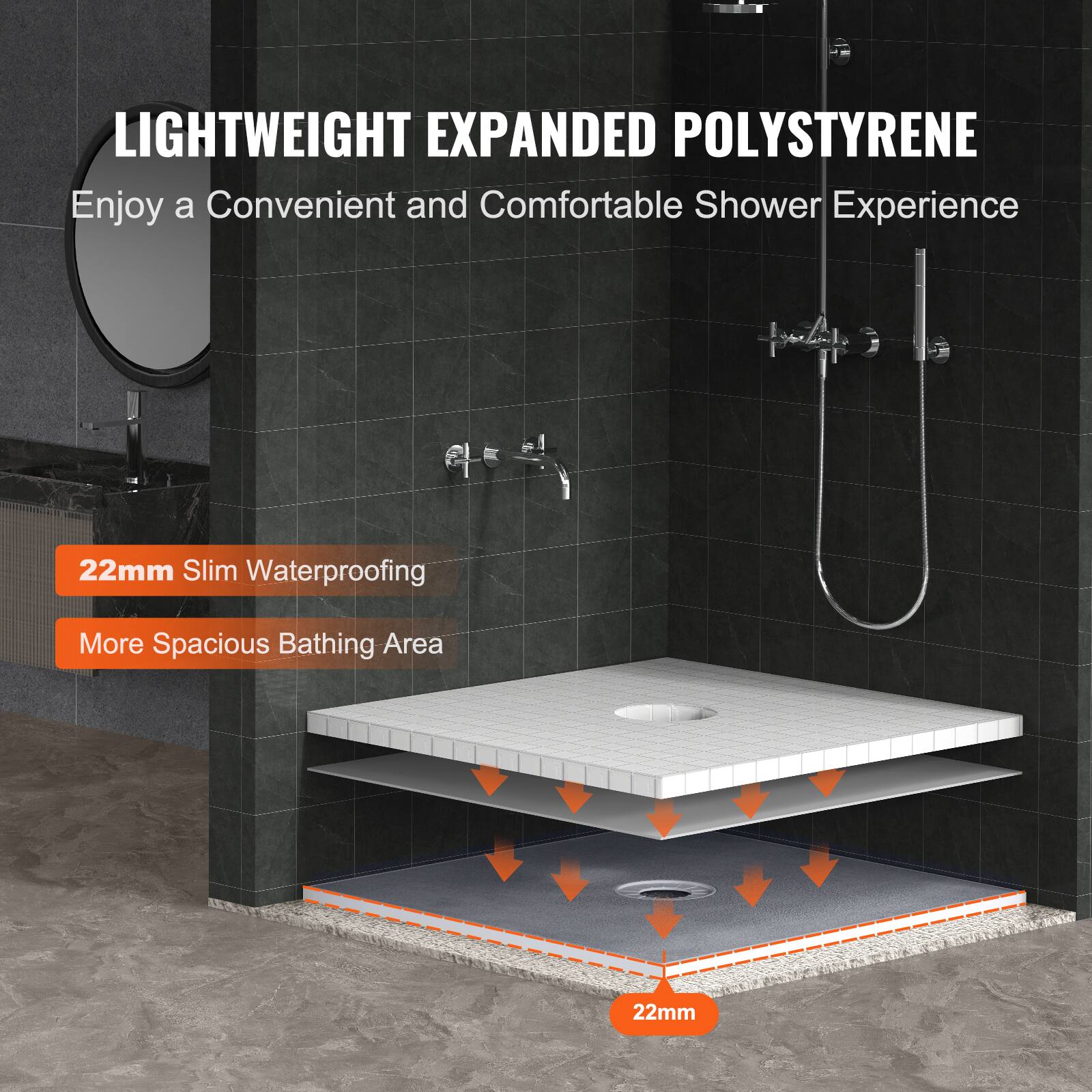 LIGHTWEIGHT EXPANDED POLYSTYRENE  
Enjoy a Convenient and Comfortable Shower Experience  

22mm Slim Waterproofing  
More Spacious Bathing Area  

22mm