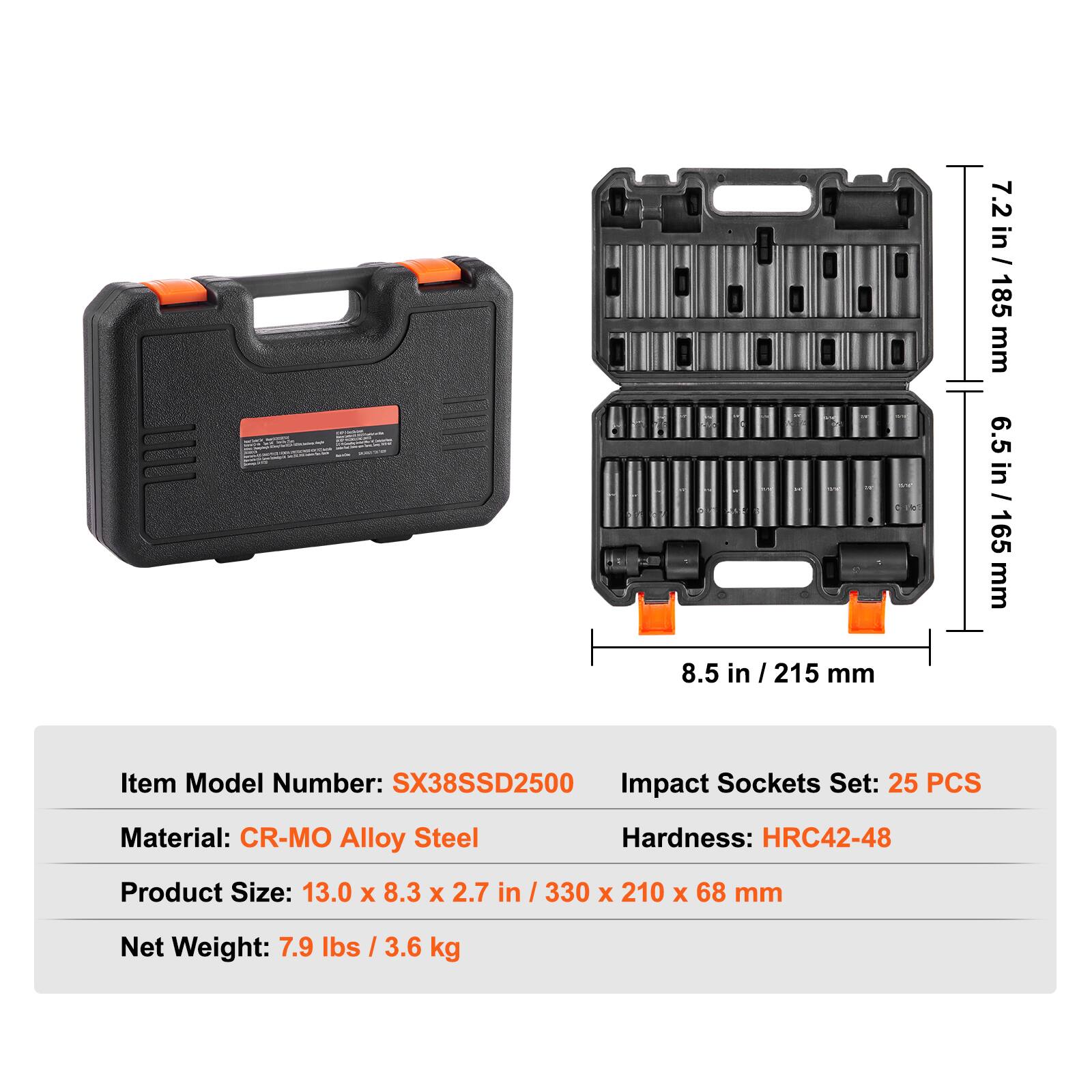 7.2 in / 185 mm  
6.5 in / 165 mm  
8.5 in / 215 mm  

Item Model Number: SX38SSD2500  
Impact Sockets Set: 25 PCS  
Material: CR-MO Alloy Steel  
Hardness: HRC42-48  
Product Size: 13.0 x 8.3 x 2.7 in / 330 x 210 x 68 mm  
Net Weight: 7.9 lbs / 3.6 kg