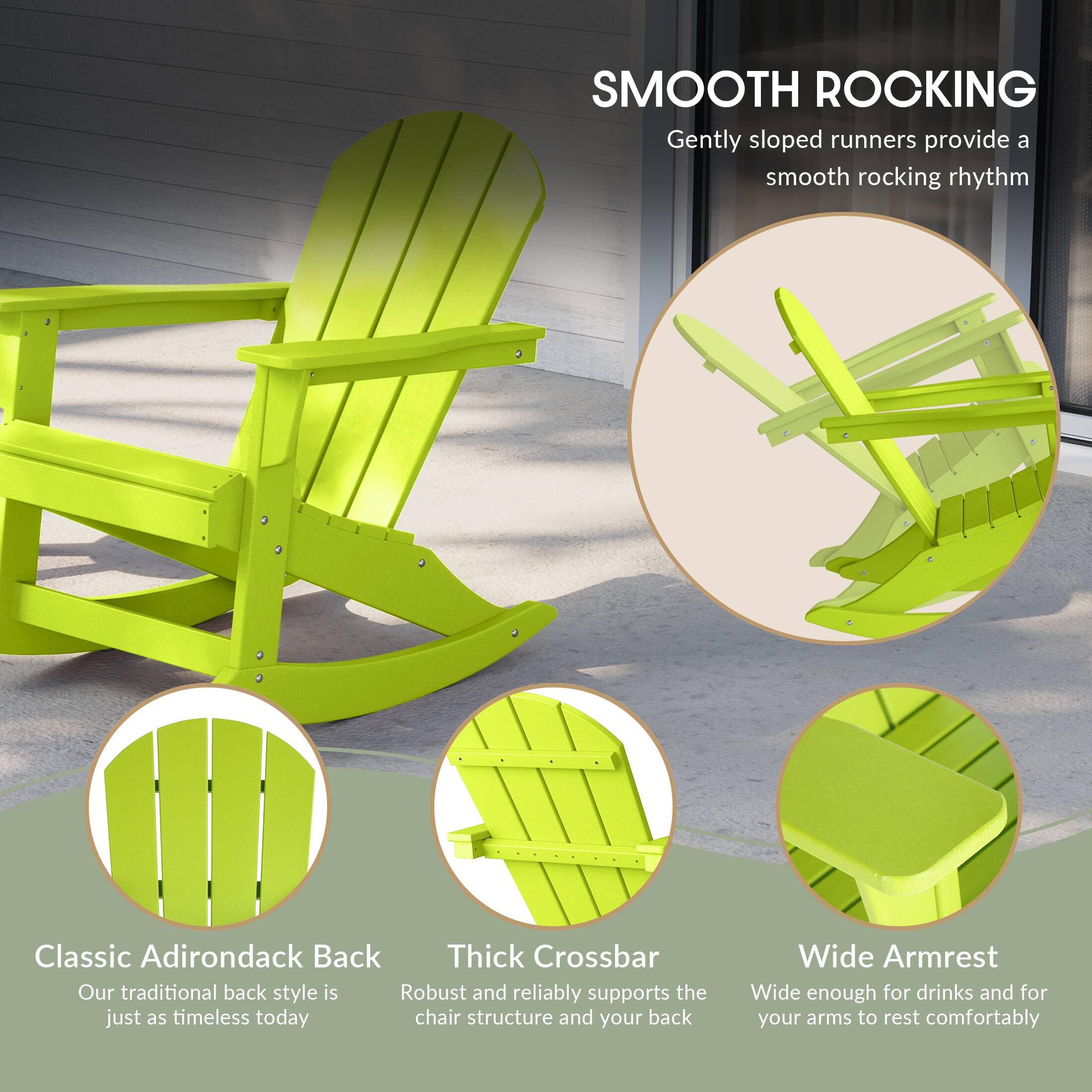 SMOOTH ROCKING  
Gently sloped runners provide a smooth rocking rhythm

Classic Adirondack Back  
Our traditional back style is just as timeless today

Thick Crossbar  
Robust and reliably supports the chair structure and your back

Wide Armrest  
Wide enough for drinks and for your arms to rest comfortably