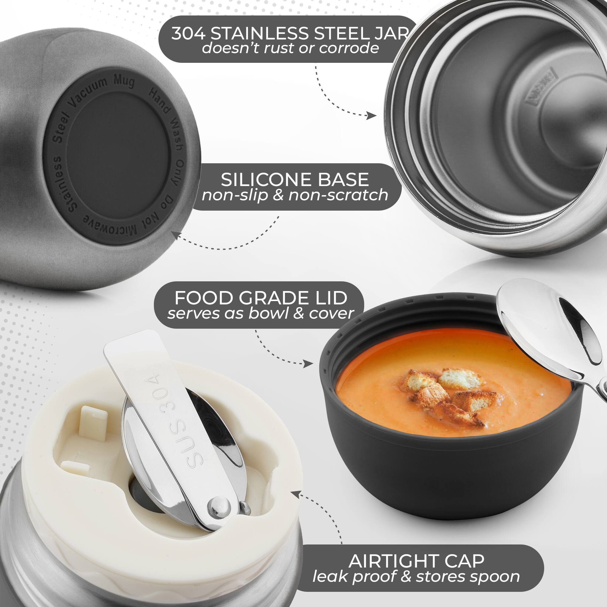 304 Stainless Steel Jar doesn't rust or corrode. Mug Vacuum Hand Steel Wash Stainless Only. Silicone Base non-slip & non-scratch. Do Microwave Not. Food Grade Lid serves as bowl & cover. 304 SUS Airtight Cap leak proof & stores spoon.