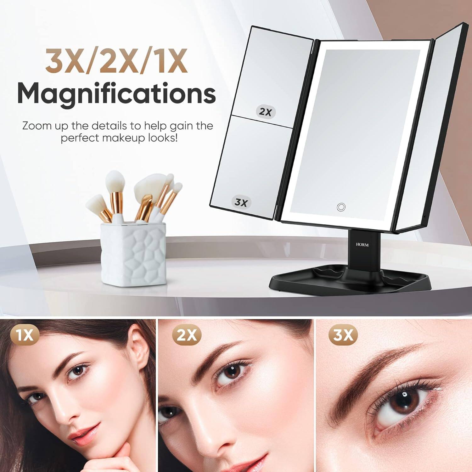 3X/2X/1X Magnifications

Zoom up the details to help gain the perfect makeup looks!

1X 2X 3X