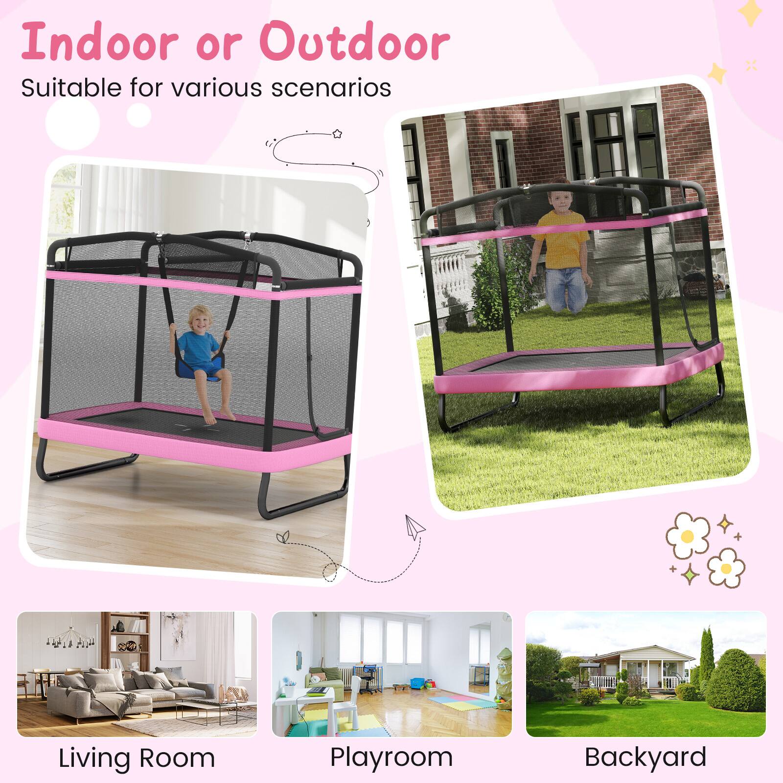 Indoor or Outdoor  
Suitable for various scenarios  

Living Room  
Playroom  
Backyard