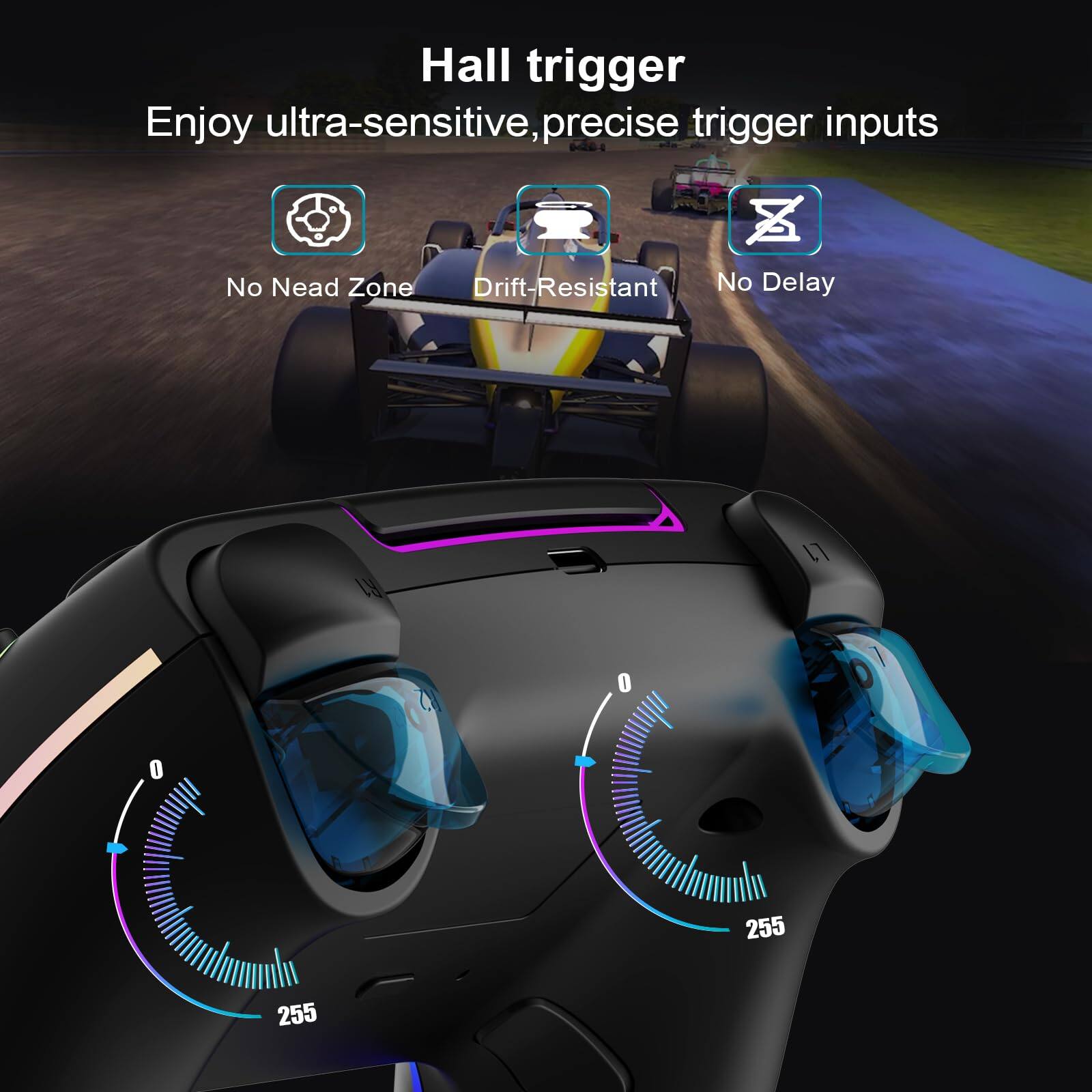 Hall trigger  
Enjoy ultra-sensitive, precise trigger inputs  

- No Dead Zone  
- Drift-Resistant  
- No Delay  

255  
255