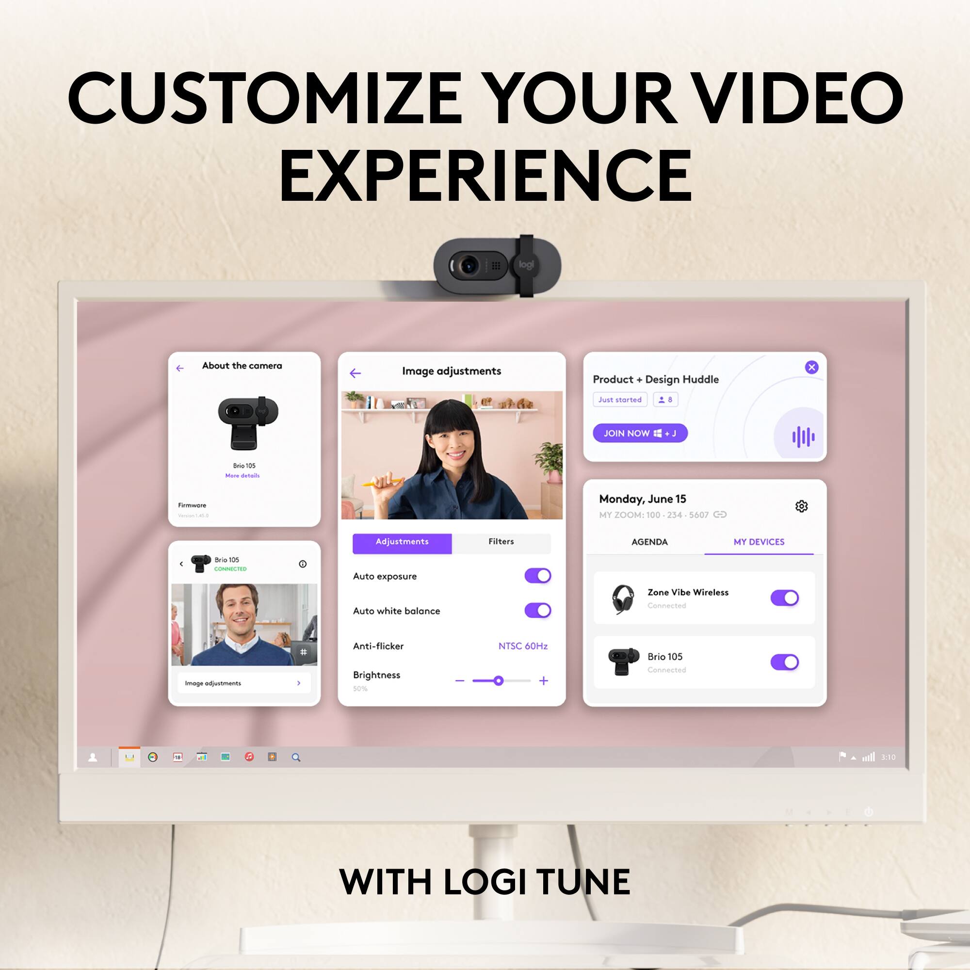 CUSTOMIZE YOUR VIDEO EXPERIENCE

About the camera  
Image adjustments  
Product + Design Huddle  

JOIN NOW  

- fUmwa -  
- Monday, June 15  
- MY 20100 254 5607  

AGENDA  
MY DEVICES  

- Auto exposure  
- Auto white balance  
- Anti-flicker  
- Brightness to 50%  
- NTSC 60Hz  

- Zone Vibe Wireless  
- Brio 105  

WITH LOGI TUNE