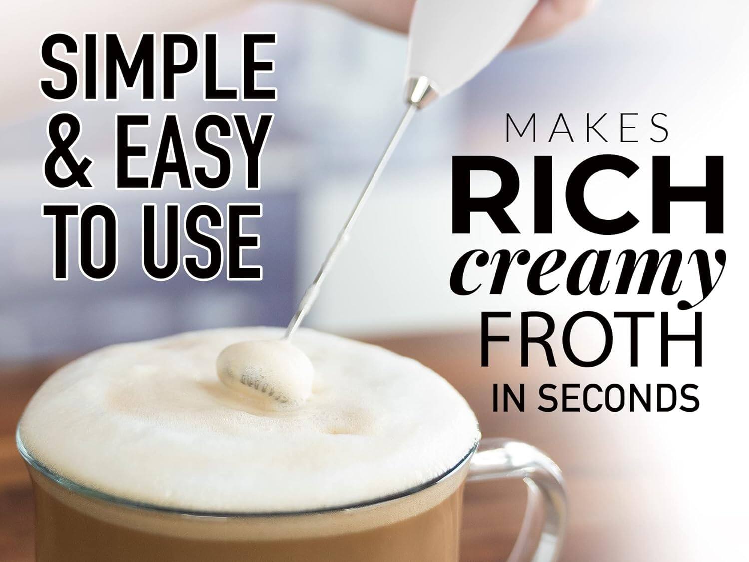 SIMPLE & EASY TO USE  
MAKES RICH creamy FROTH IN SECONDS