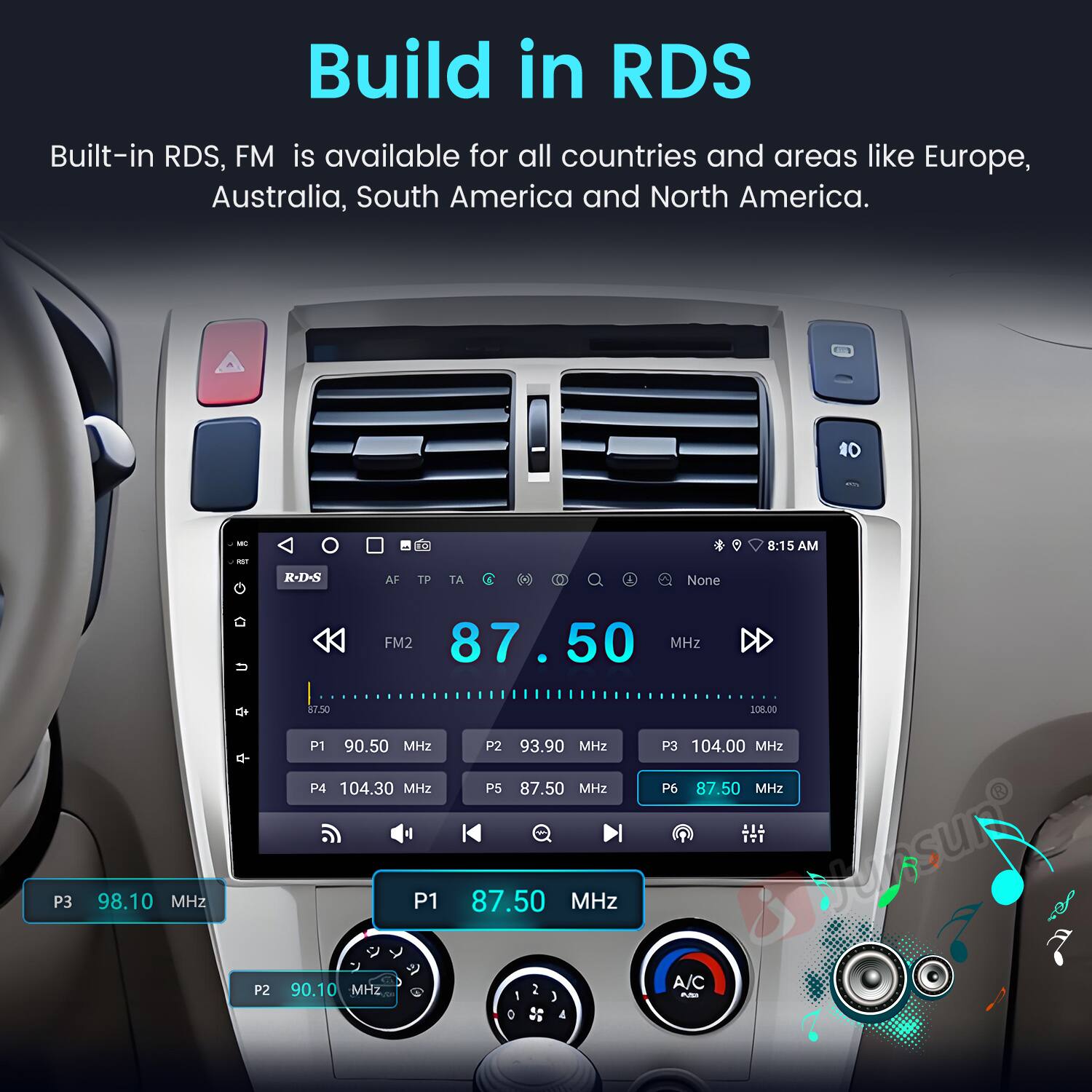 Build in RDS

Built-in RDS, FM is available for all countries and areas like Europe, Australia, South America and North America.

- R-D-S
- AF
- TP
- TA

8:15 AM

FM2 87.50 MHz
P3 98.10 MHz
P1 90.50 MHz
P4 104.30 MHz
P1 90.10 MHz
P2 93.90 MHz
P5 87.50 MHz
P3 104.00 MHz
P6 87.50 MHz

Jensuro A/C