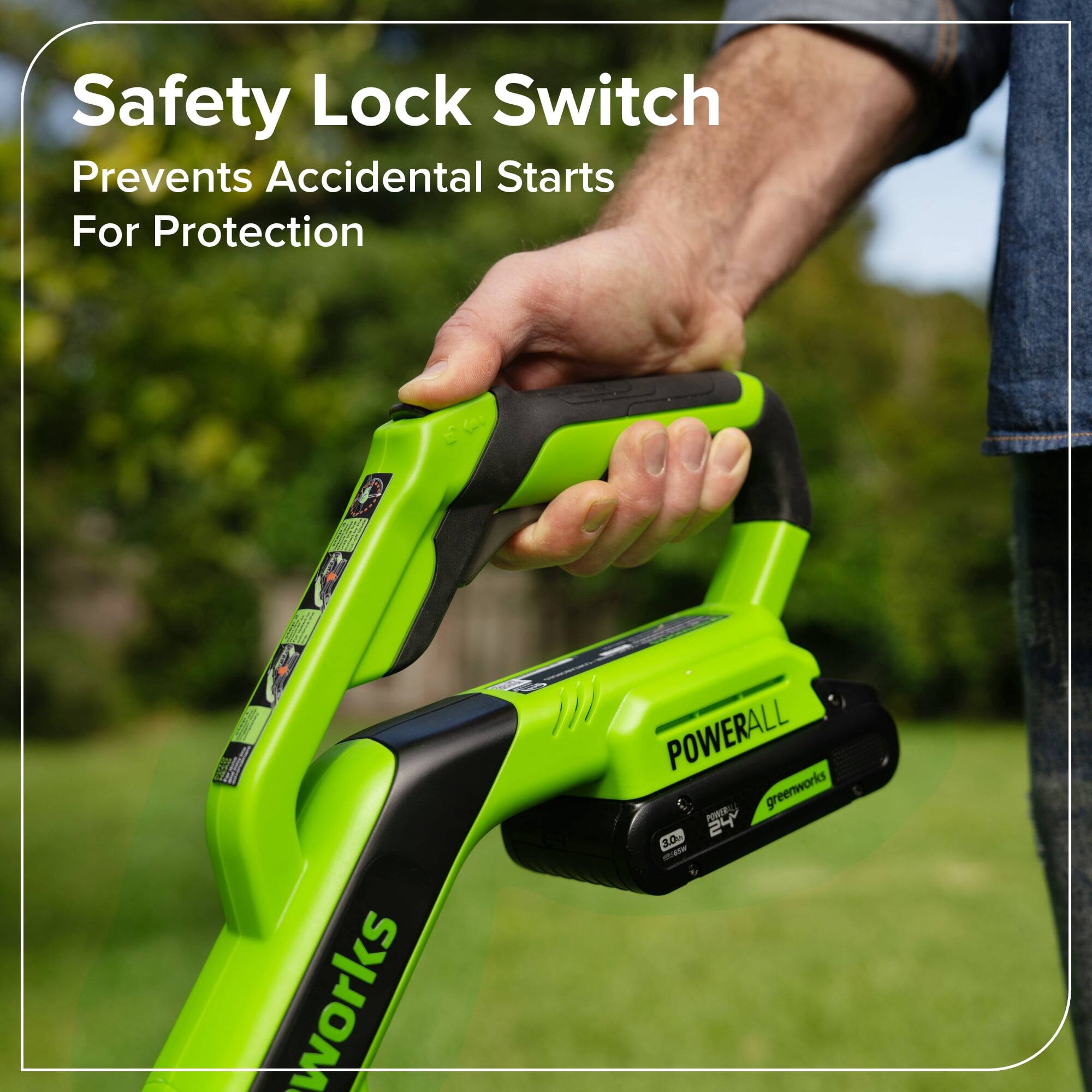 Safety Lock Switch  
Prevents Accidental Starts  
For Protection  

POWERALL  
greenworks  
FORTE 24  
3.00