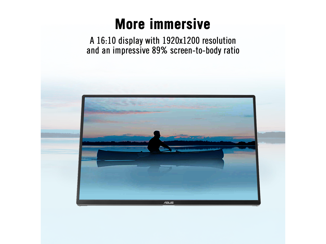 More immersive

A 16:10 display with 1920x1200 resolution and an impressive 89% screen-to-body ratio

ASUS