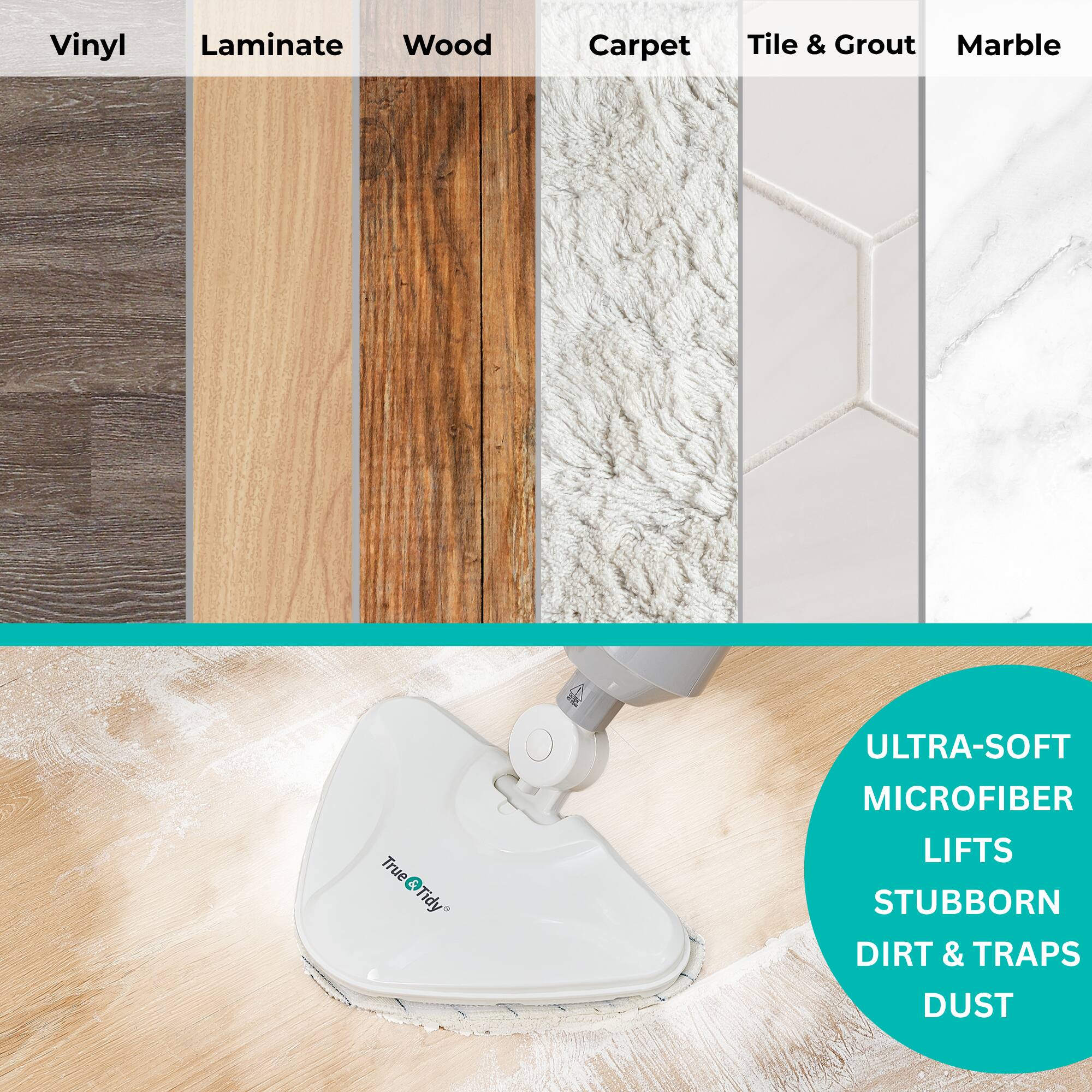 Vinyl  
Laminate  
Wood  
Carpet  
Tile & Grout  
Marble  

True & Tidy®  

ULTRA-SOFT MICROFIBER LIFTS STUBBORN DIRT & TRAPS DUST