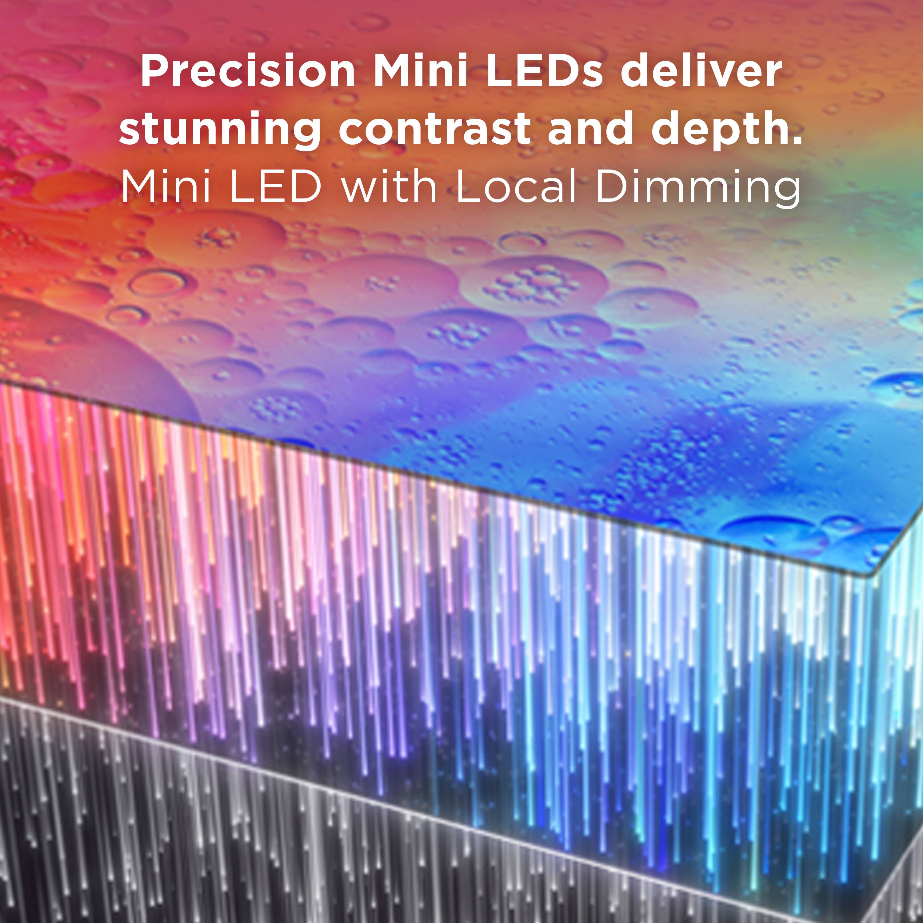 Precision Mini LEDs deliver stunning contrast and depth.  
Mini LED with Local Dimming