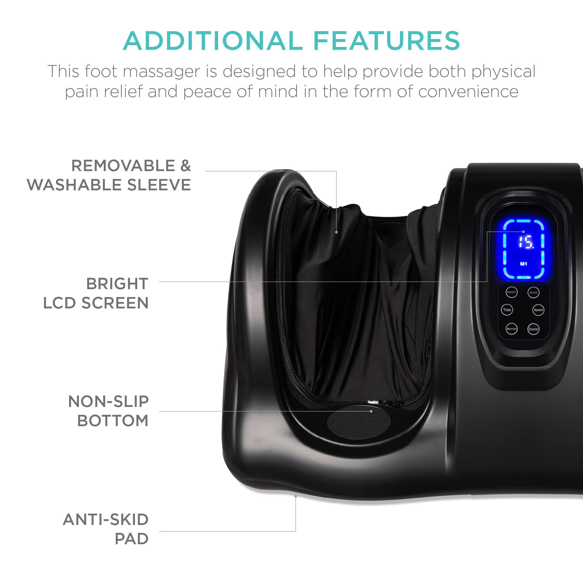 ADDITIONAL FEATURES

This foot massager is designed to help provide both physical pain relief and peace of mind in the form of convenience.

- REMOVABLE & WASHABLE SLEEVE
- BRIGHT LCD SCREEN
- NON-SLIP BOTTOM
- ANTI-SKID PAD