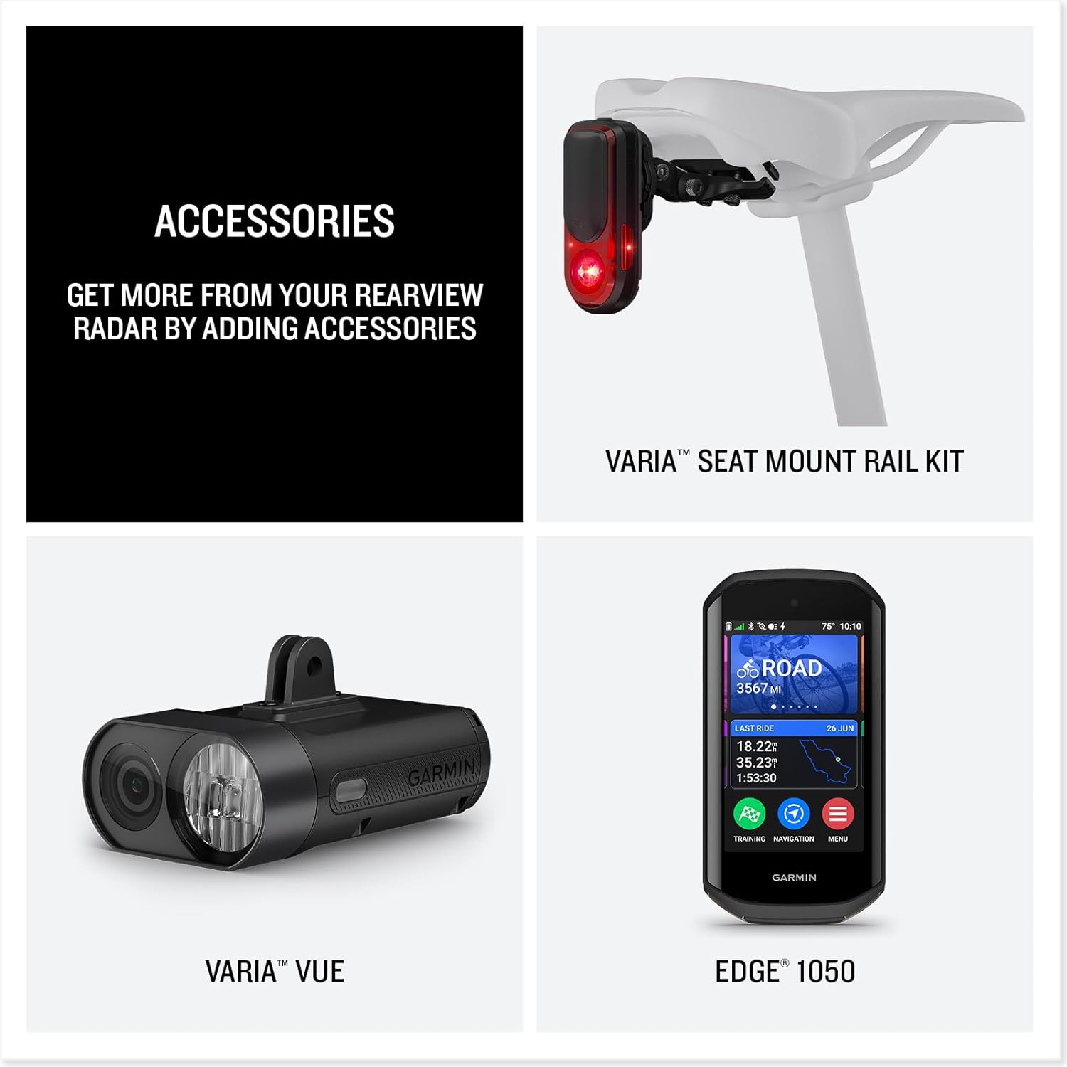 ACCESSORIES  
GET MORE FROM YOUR REARVIEW RADAR BY ADDING ACCESSORIES  

VARIA™ SEAT MOUNT RAIL KIT  

VARIA™ VUE  

EDGE® 1050