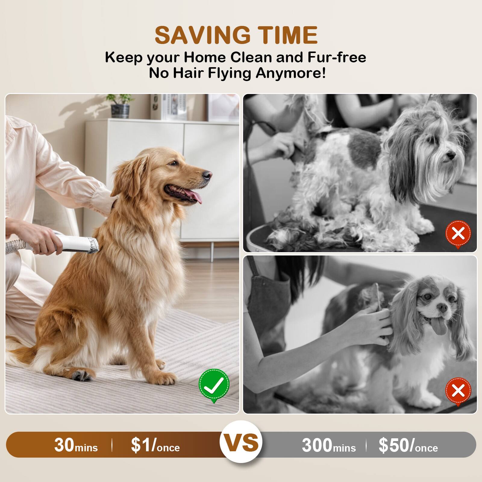 SAVING TIME  
Keep your Home Clean and Fur-free  
No Hair Flying Anymore!  

30mins | $1/once  
VS  
300mins | $50/once
