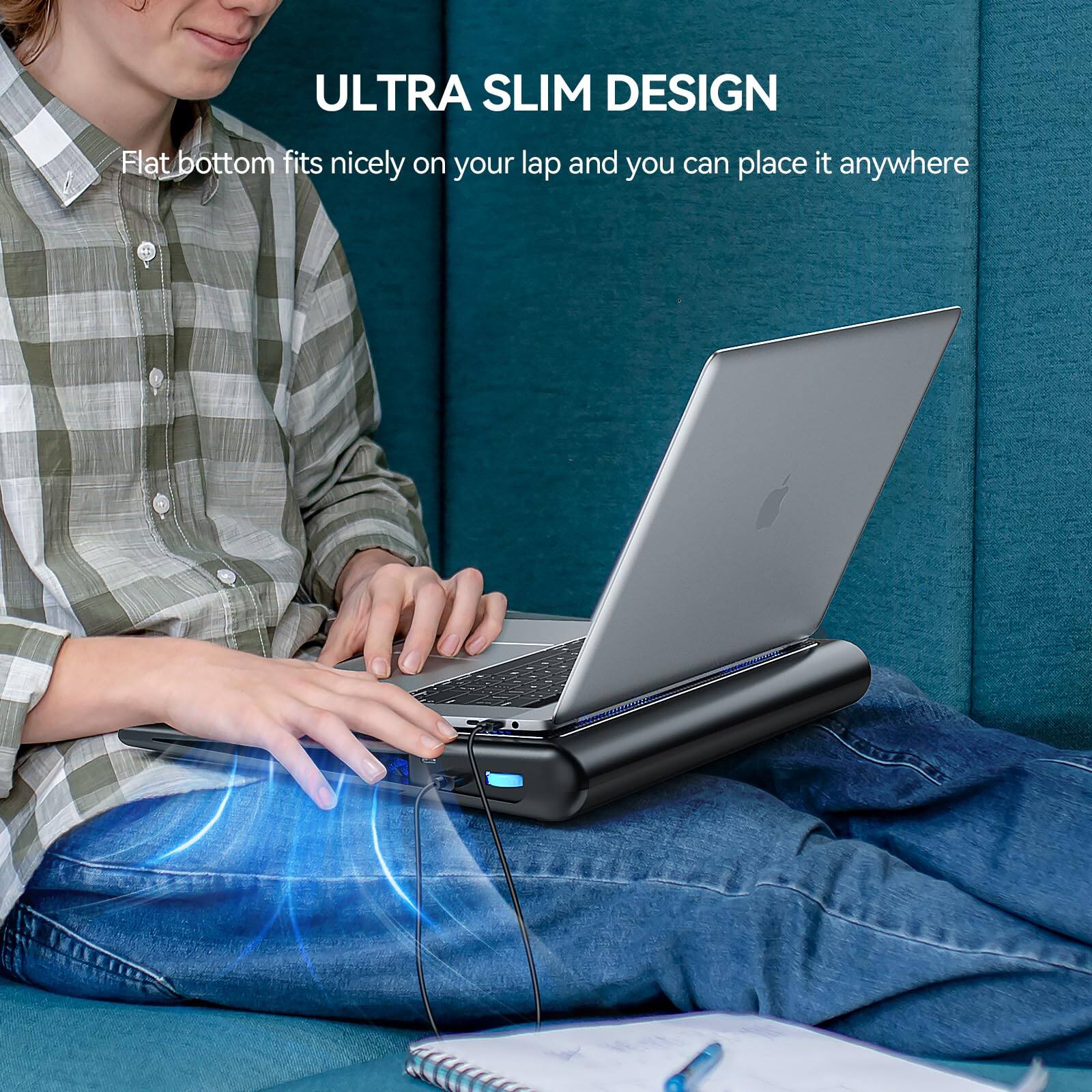 ULTRA SLIM DESIGN  
Flat bottom fits nicely on your lap and you can place it anywhere