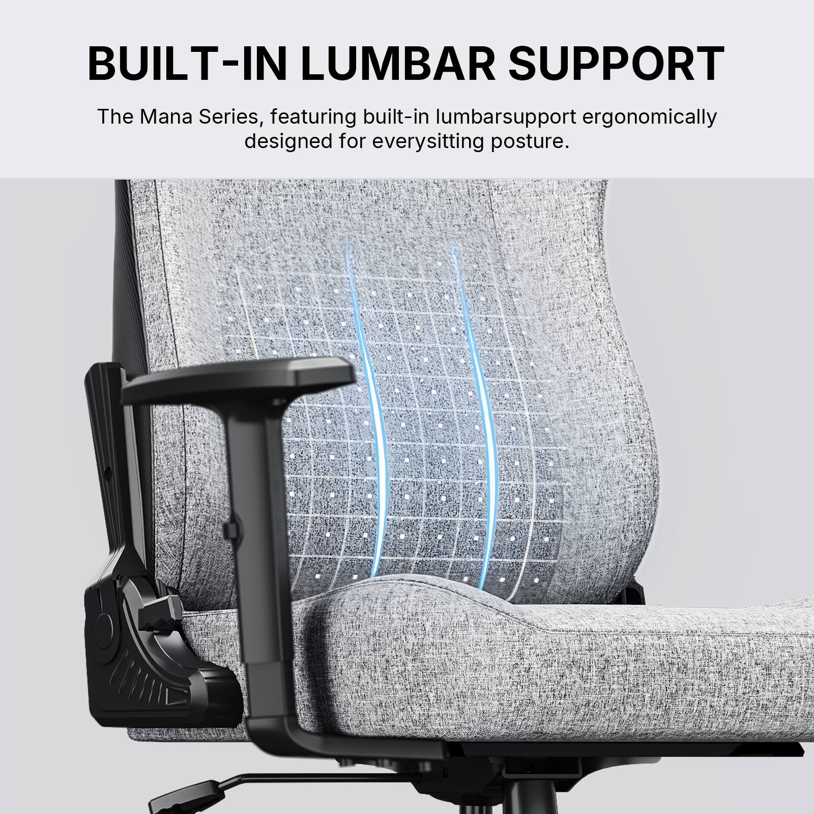 BUILT-IN LUMBAR SUPPORT

The Mana Series, featuring built-in lumbar support ergonomically designed for every sitting posture.