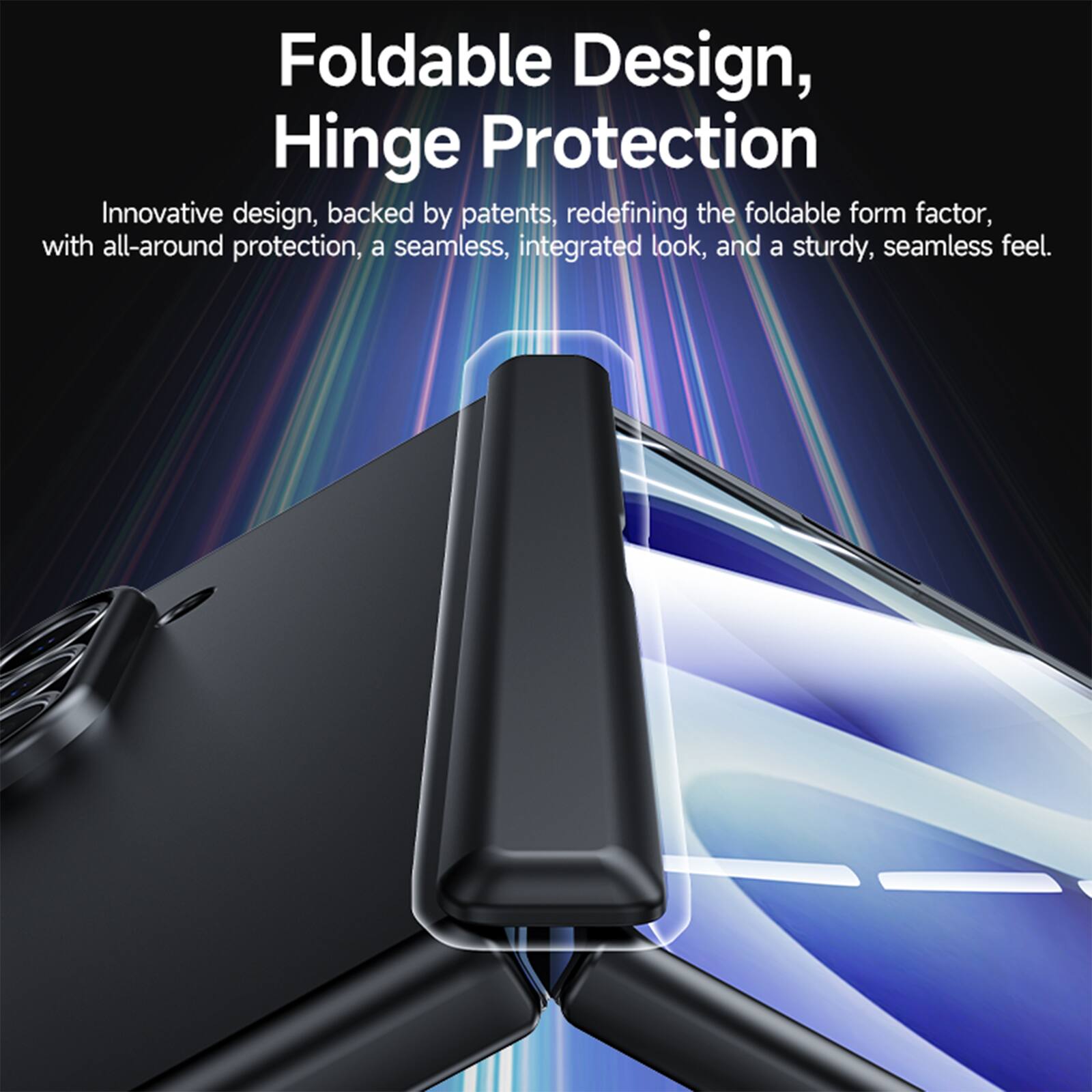 Foldable Design, Hinge Protection

Innovative design, backed by patents, redefining the foldable form factor, with all-around protection, a seamless, integrated look, and a sturdy, seamless feel.