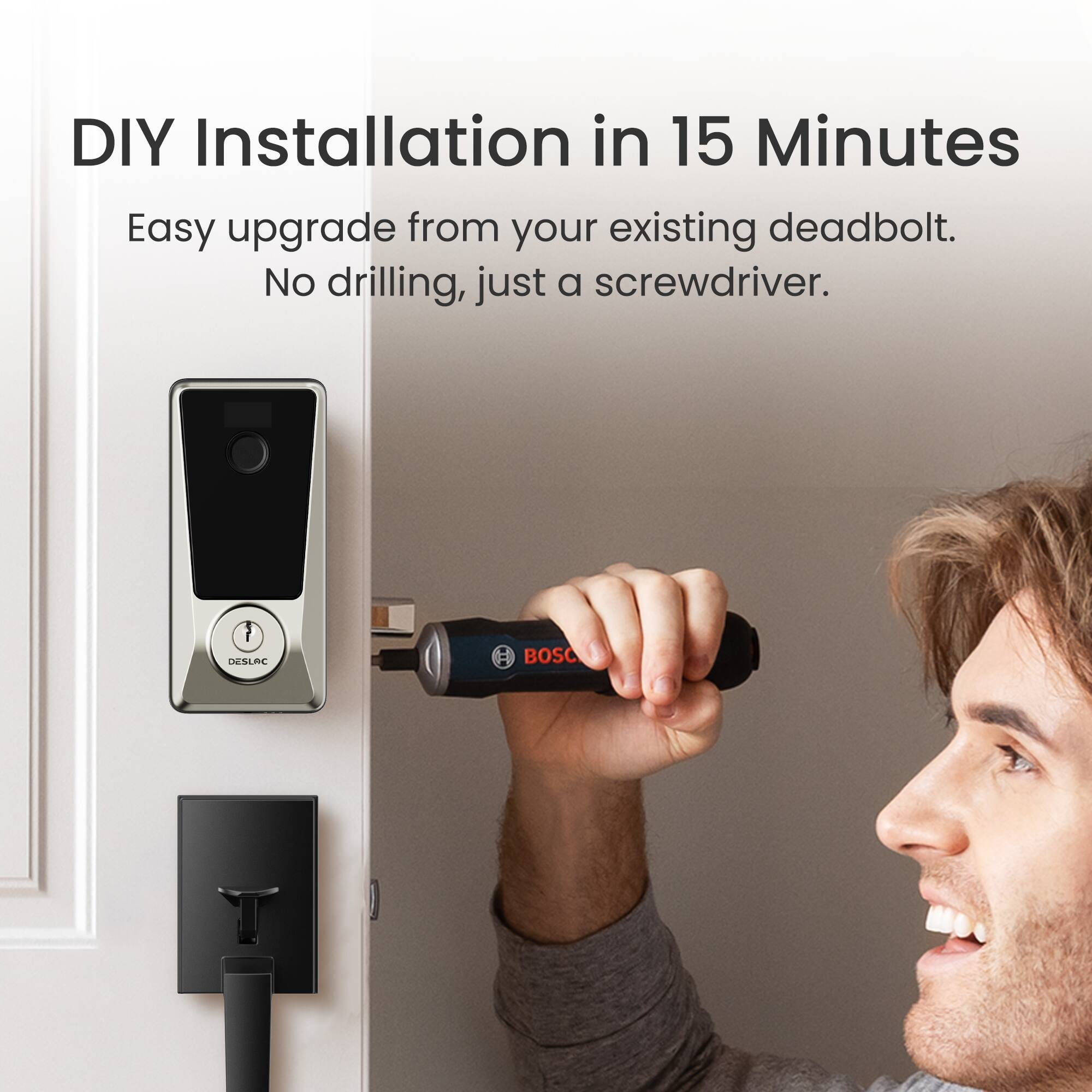 DIY Installation in 15 Minutes  
Easy upgrade from your existing deadbolt.  
No drilling, just a screwdriver.  

7 DESLAC BOSC