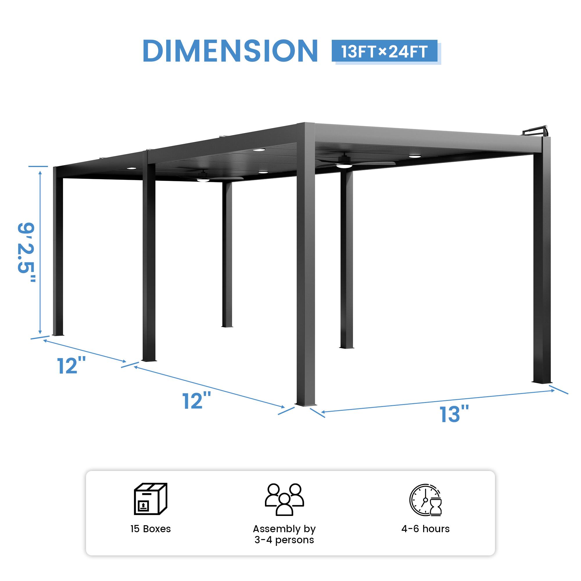 DIMENSION 13FT x 24FT  
9'2.5"  
12"  
12"  
13"  
15 Boxes  
Assembly by 3-4 persons  
4-6 hours