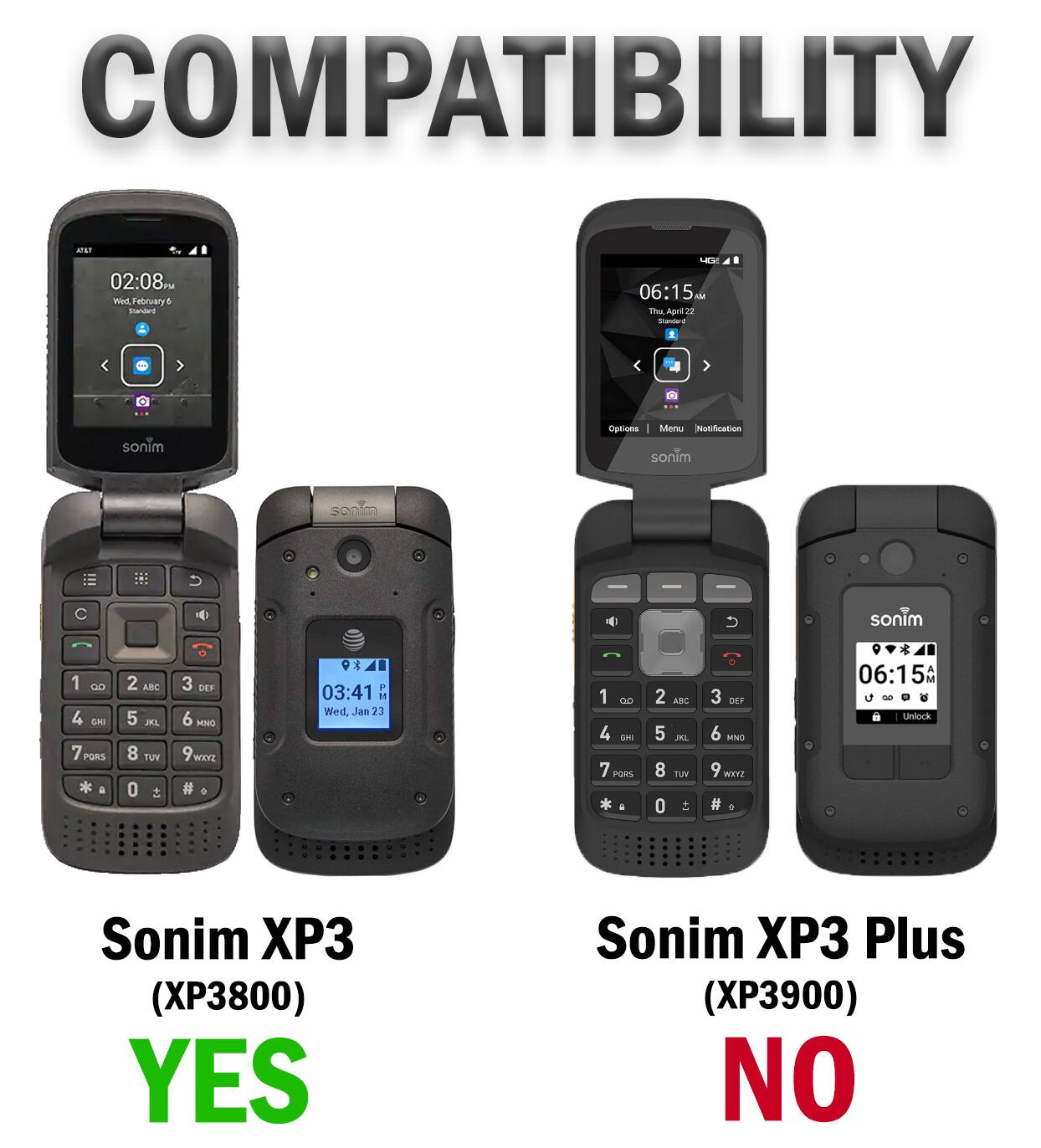 COMPATIBILITY

AT&T 02:08 PM Wed February 5 Standard

4G1 06:15 IM The April Standard

sonim

Options Menu Notification SONIM

sonim
1 8 4 GHI PORS
2 ABC 5 JKL 8 TUY 0 
3 DEF 6 MNO WOOKZ # 
03:41 P  Wed, Jan 23
1 0.0 4 GHI 7 PGAS a
2 ABC 5 JKL 8 VUT 0 +
3 DEF 6 MNO 9 WOOZ # 3
06:15AM U g Unlock

Sonim XP3 (XP3800) YES
Sonim XP3 Plus (XP3900) NO