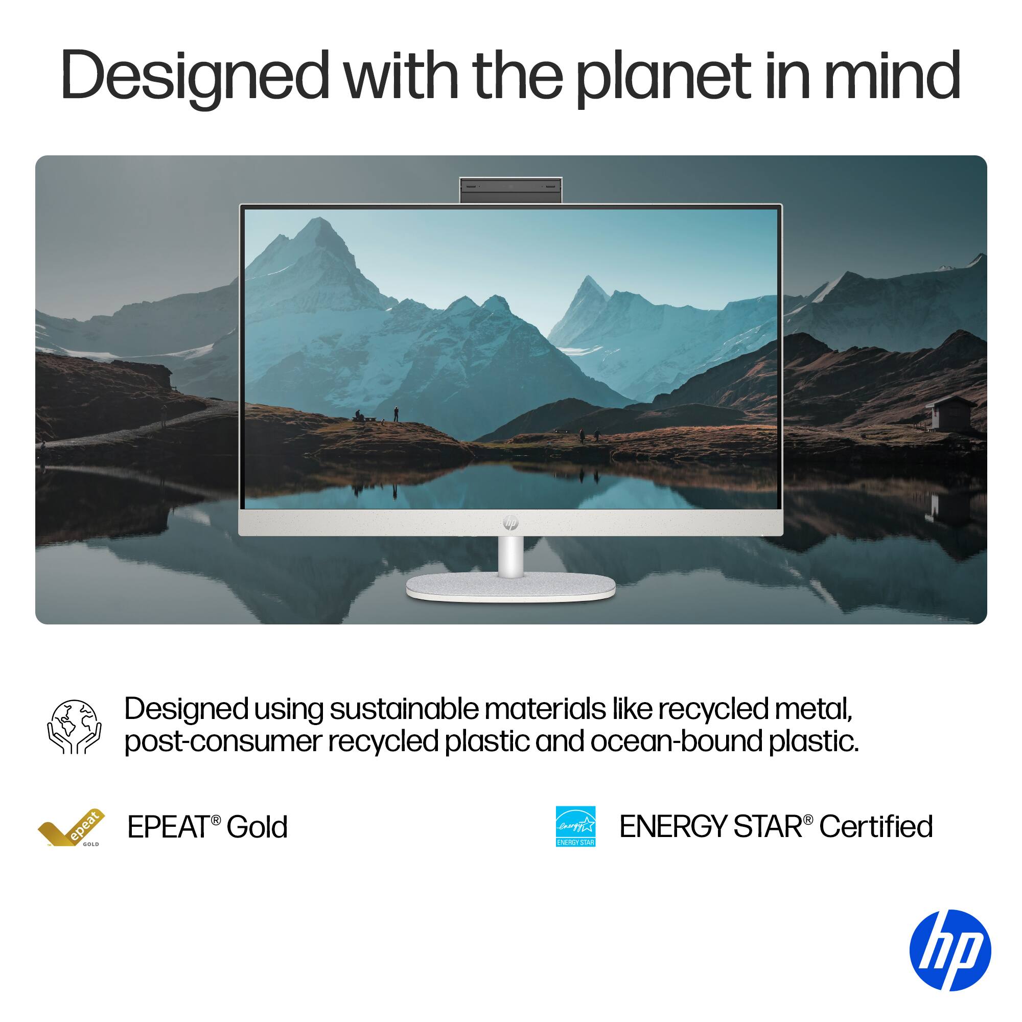 Designed with the planet in mind: Designed using sustainable materials like recycled metal, post-consumer recycled plastic, and ocean-bound plastic. epeat EPEAT Gold ENERGY STAR Certified HP