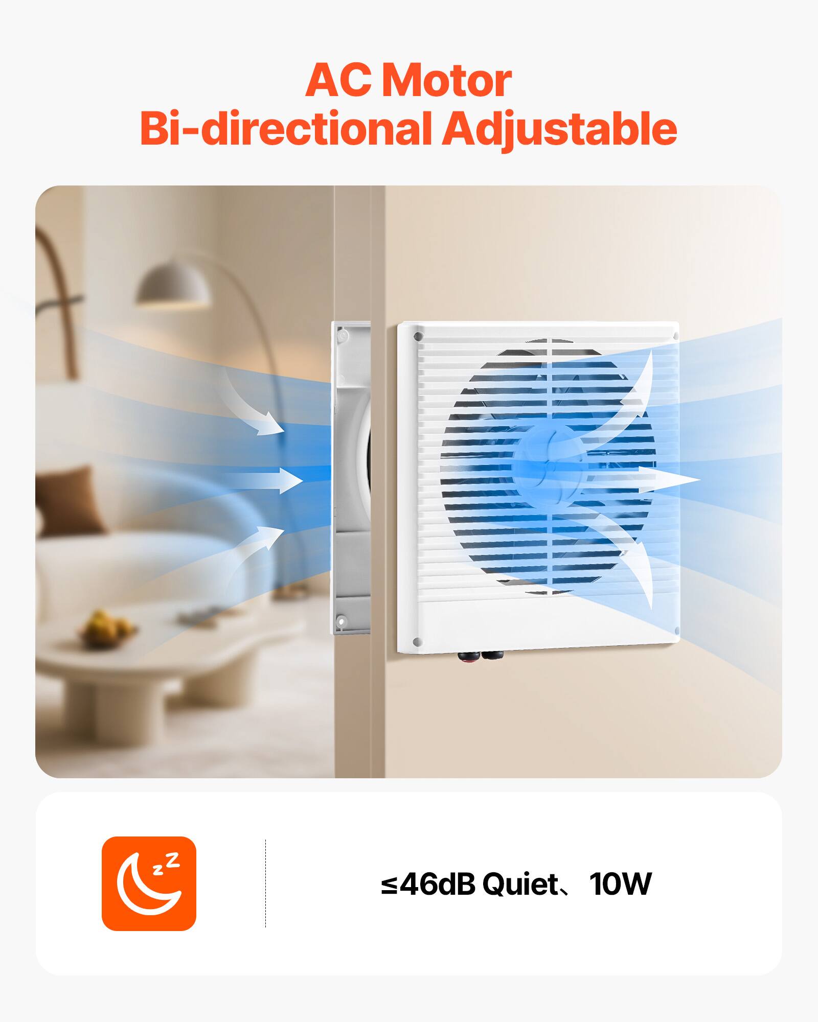 AC Motor Bi-directional Adjustable  
≤46dB Quiet, 10W