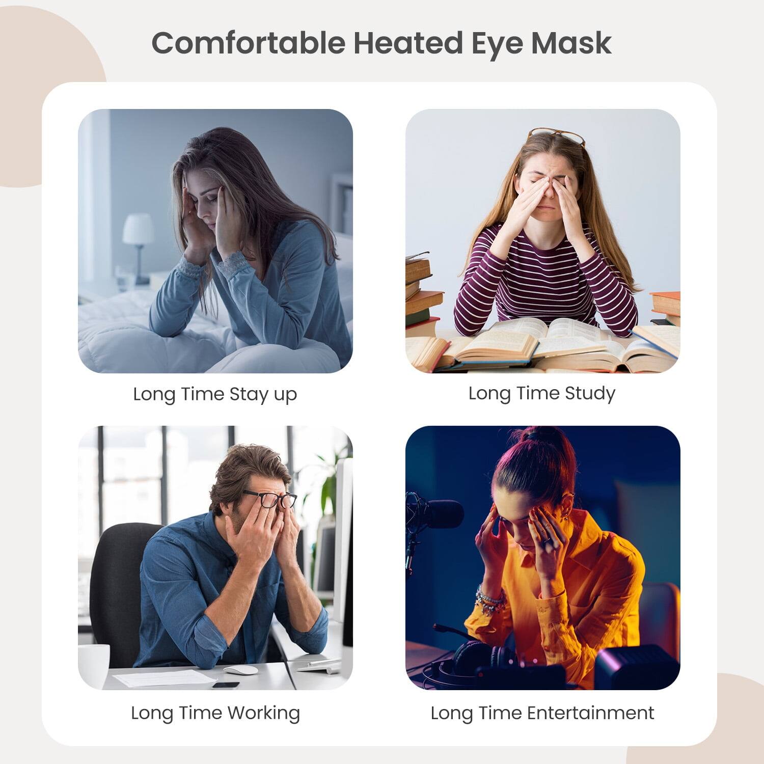 Comfortable Heated Eye Mask

- Long Time Stay up
- Long Time Study
- Long Time Working
- Long Time Entertainment
