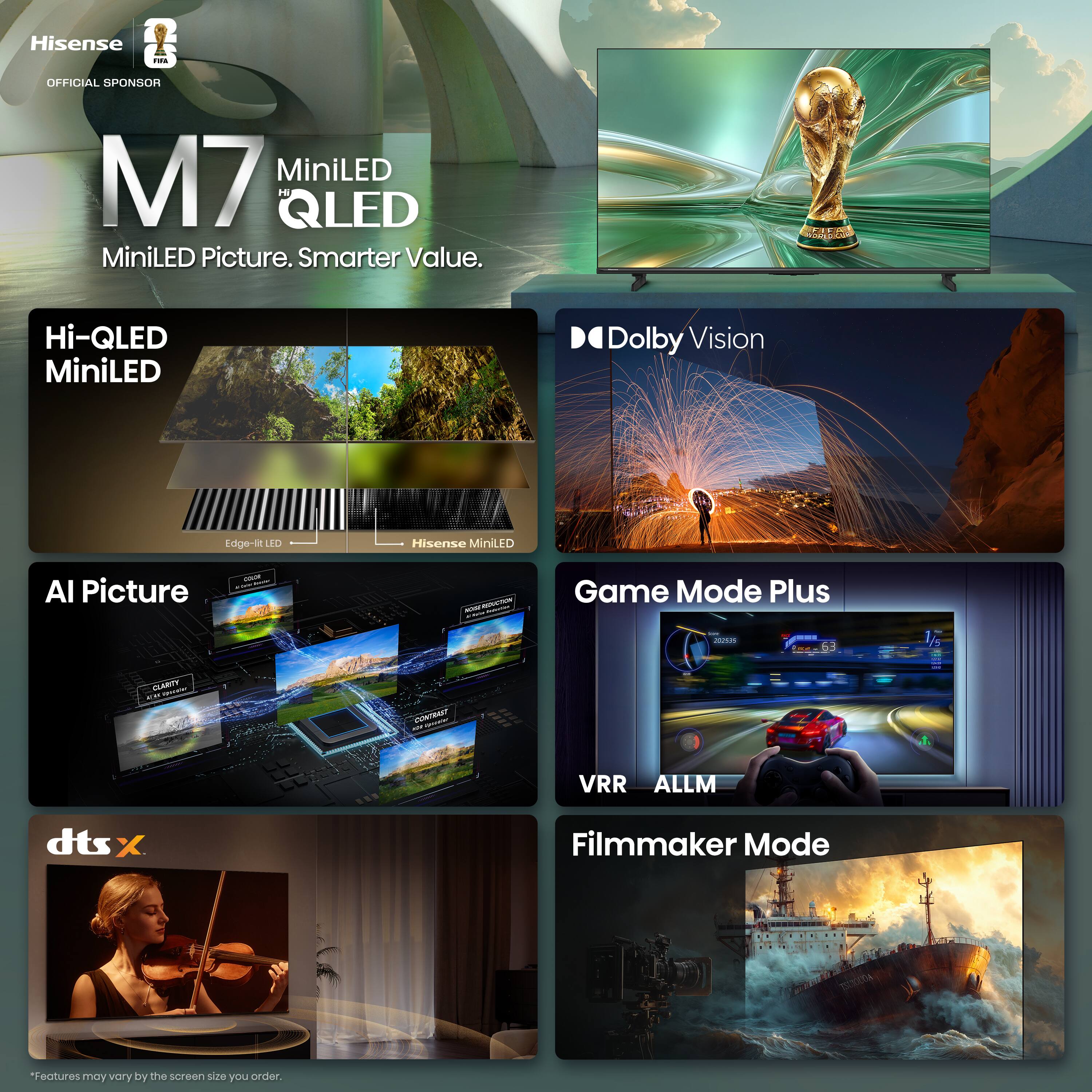 Hisense - OFFICIAL SPONSOR M7 MiniLED Hi-QLED MiniLED Picture. Smarter Value. Hi-QLED MiniLED Dolby Vision Edge-lit LED Hisense MiniLED AI Picture - - O Game Mode Plus - - 1/g TUSAN - TERETRIUS - VRR ALLM dts X Filmmaker Mode "Features may vary by the screen size you order.