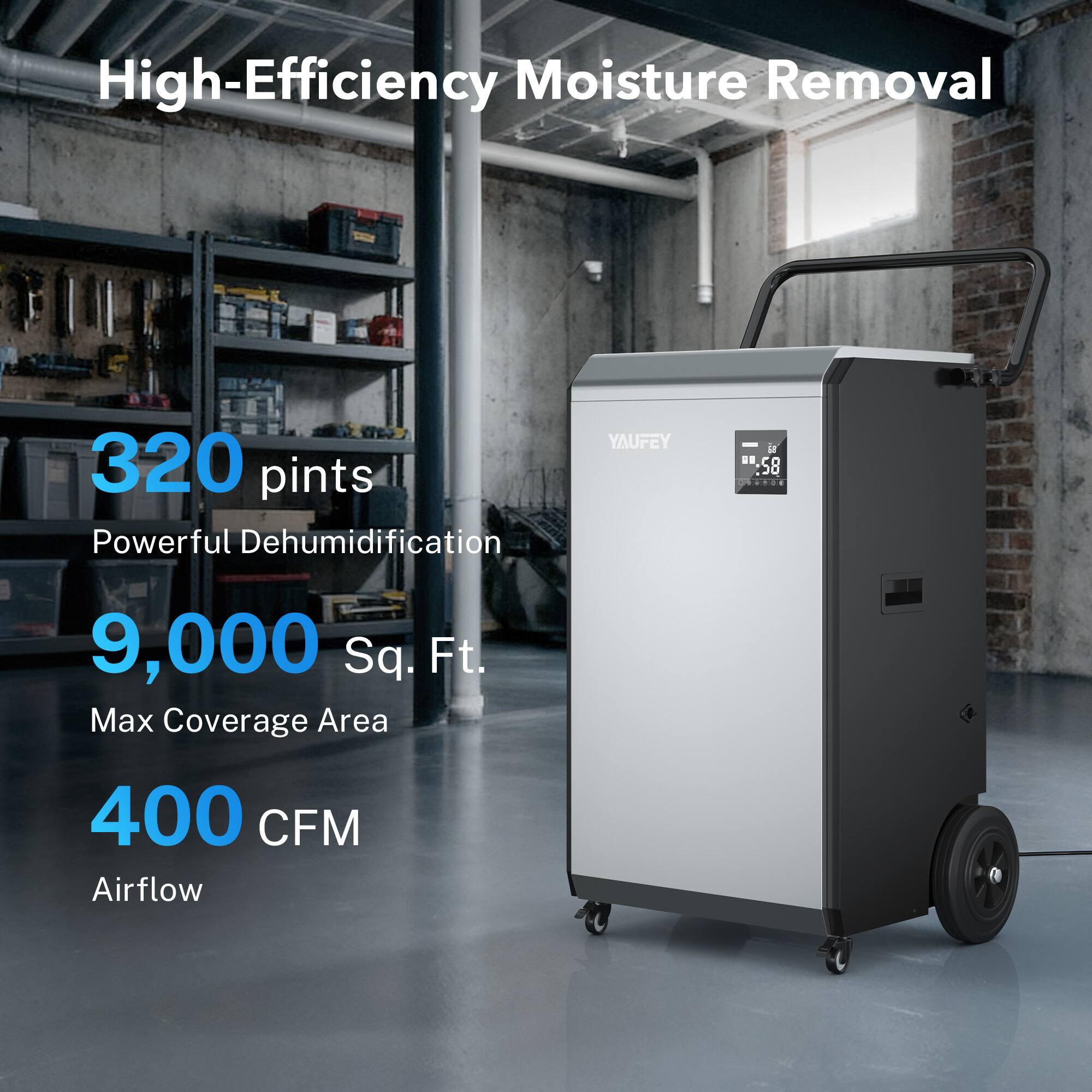 High-Efficiency Moisture Removal  
320 pints Powerful Dehumidification  
YAUFEY  
9,000 Sq. Ft. Max Coverage Area  
400 CFM Airflow