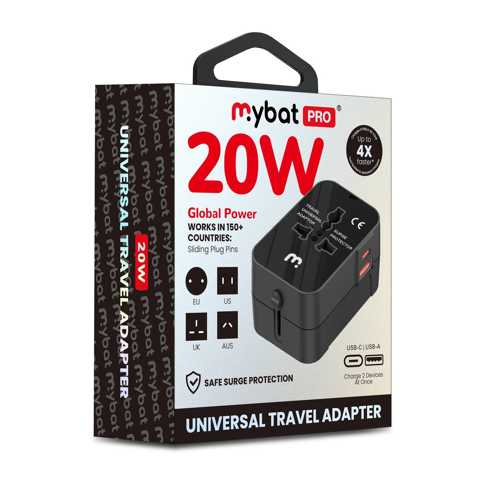 mybat PRO  
20W  
Global Power  
WORKS IN 150+ COUNTRIES:  
Sliding Plug Pins  
EU US UK AUS  
USB-C USB-A  
SAFE SURGE PROTECTION  
Charge 2 Devices At Once  
UNIVERSAL TRAVEL ADAPTER  
Up to 4X faster*  
UNIVERSAL TRAVEL ADAPTER