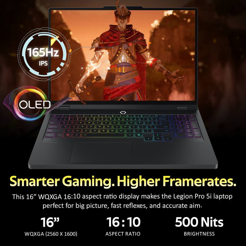 165Hz IPS OLED

Smarter Gaming. Higher Framerates.
This 16" WQXGA 16:10 aspect ratio display makes the Legion Pro 5i laptop perfect for big picture, fast reflexes, and accurate aim.

16"
WQXGA (2560 x 1600)

16:10
ASPECT RATIO

500 Nits
BRIGHTNESS