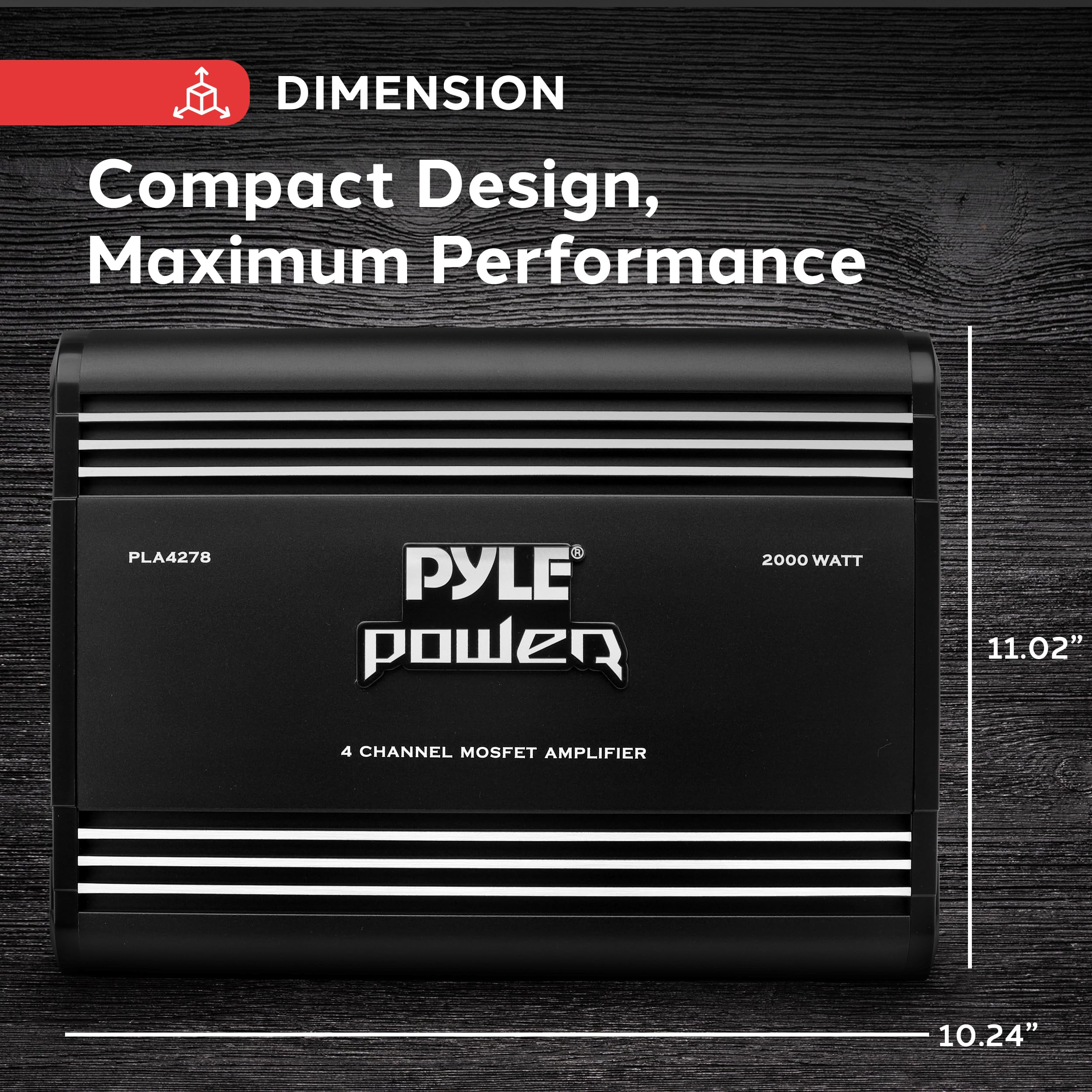 DIMENSION  
Compact Design, Maximum Performance  

PLA4278  
PYLE power  
2000 WATT  
4 CHANNEL MOSFET AMPLIFIER  

11.02"  
10.24"