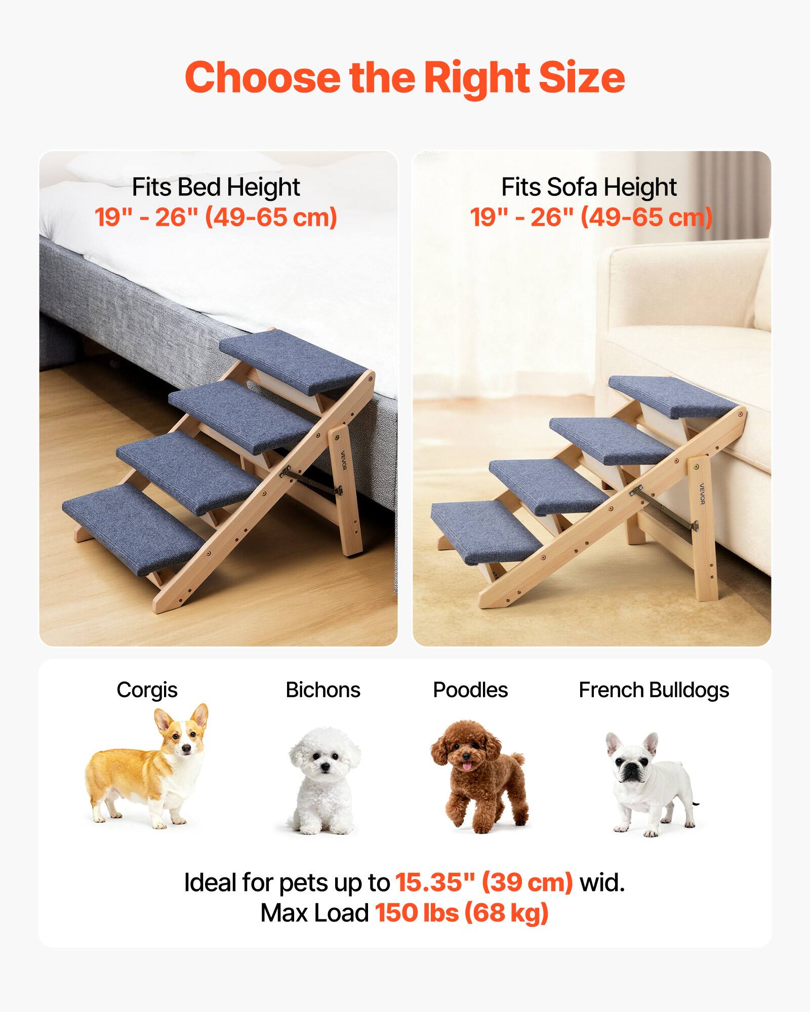 Choose the Right Size

Fits Bed Height  
19" - 26" (49-65 cm)

Fits Sofa Height  
19" - 26" (49-65 cm)

Ideal for pets up to 15.35" (39 cm) wide.

Max Load 150 lbs (68 kg)

Corgis  
Bichons  
Poodles  
French Bulldogs