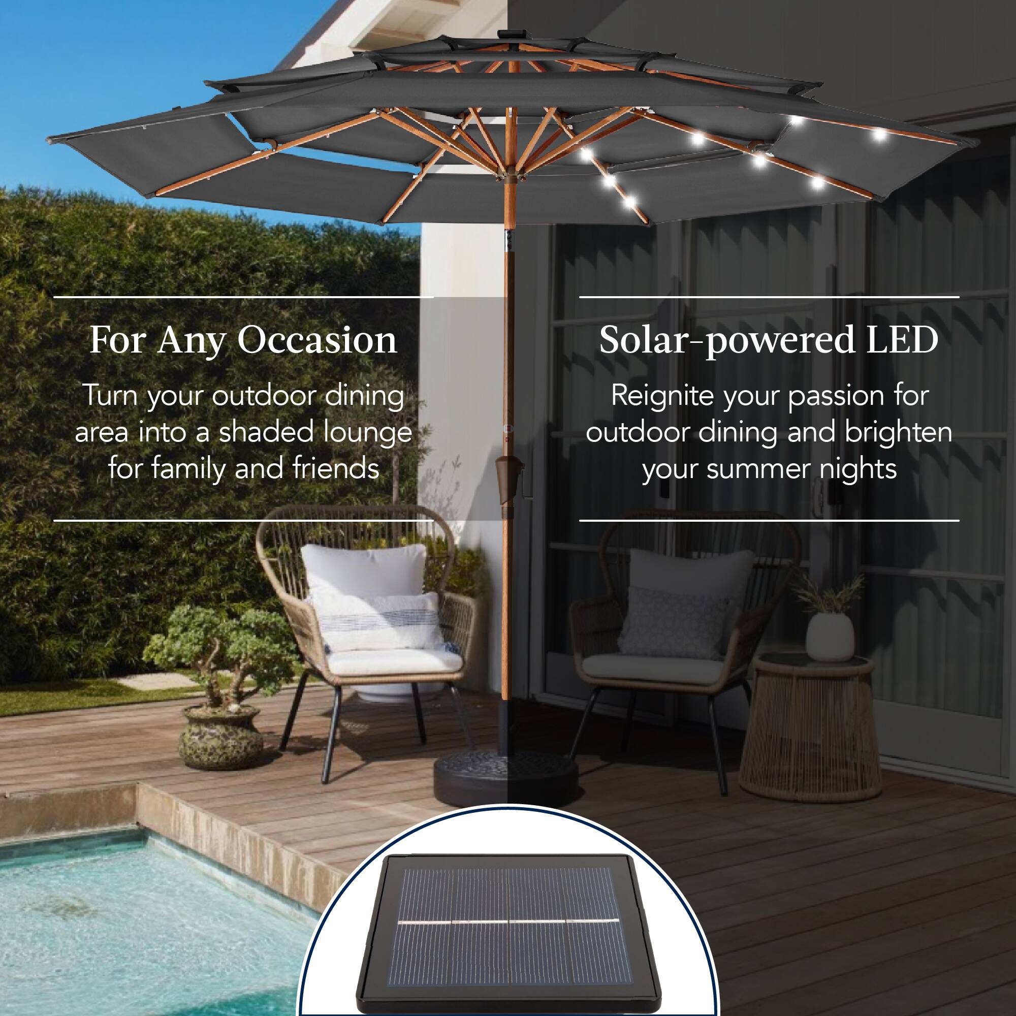 For Any Occasion
Turn your outdoor dining area into a shaded lounge for family and friends.

Solar-powered LED
Reignite your passion for outdoor dining and brighten your summer nights.