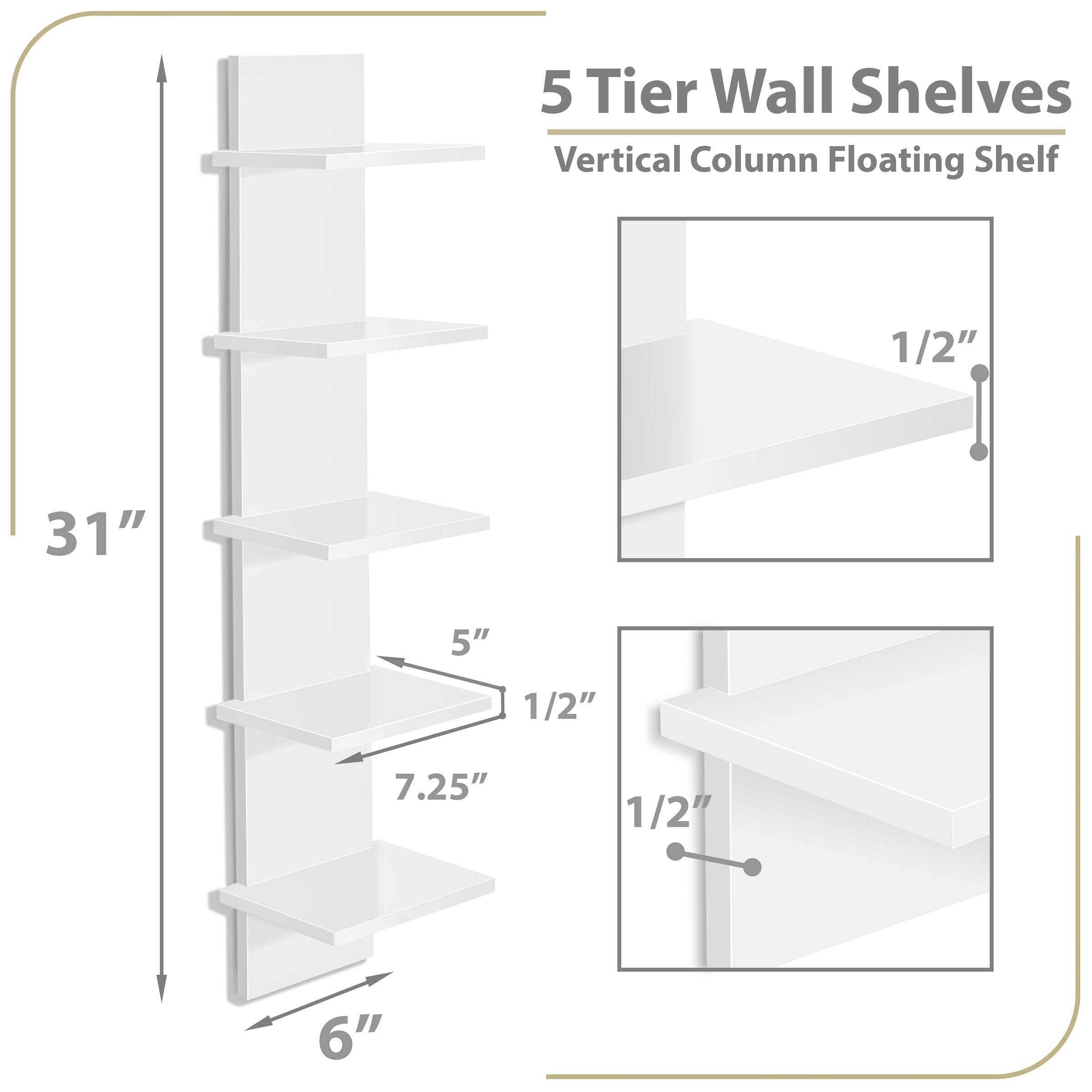 5 Tier Wall Shelves  
Vertical Column Floating Shelf  

- Height: 31"  
- Shelf Depth: 5"  
- Shelf Spacing: 7.25"  
- Shelf Thickness: 1/2"  
- Shelf Width: 6"  
- Mounting Bracket Thickness: 1/2"