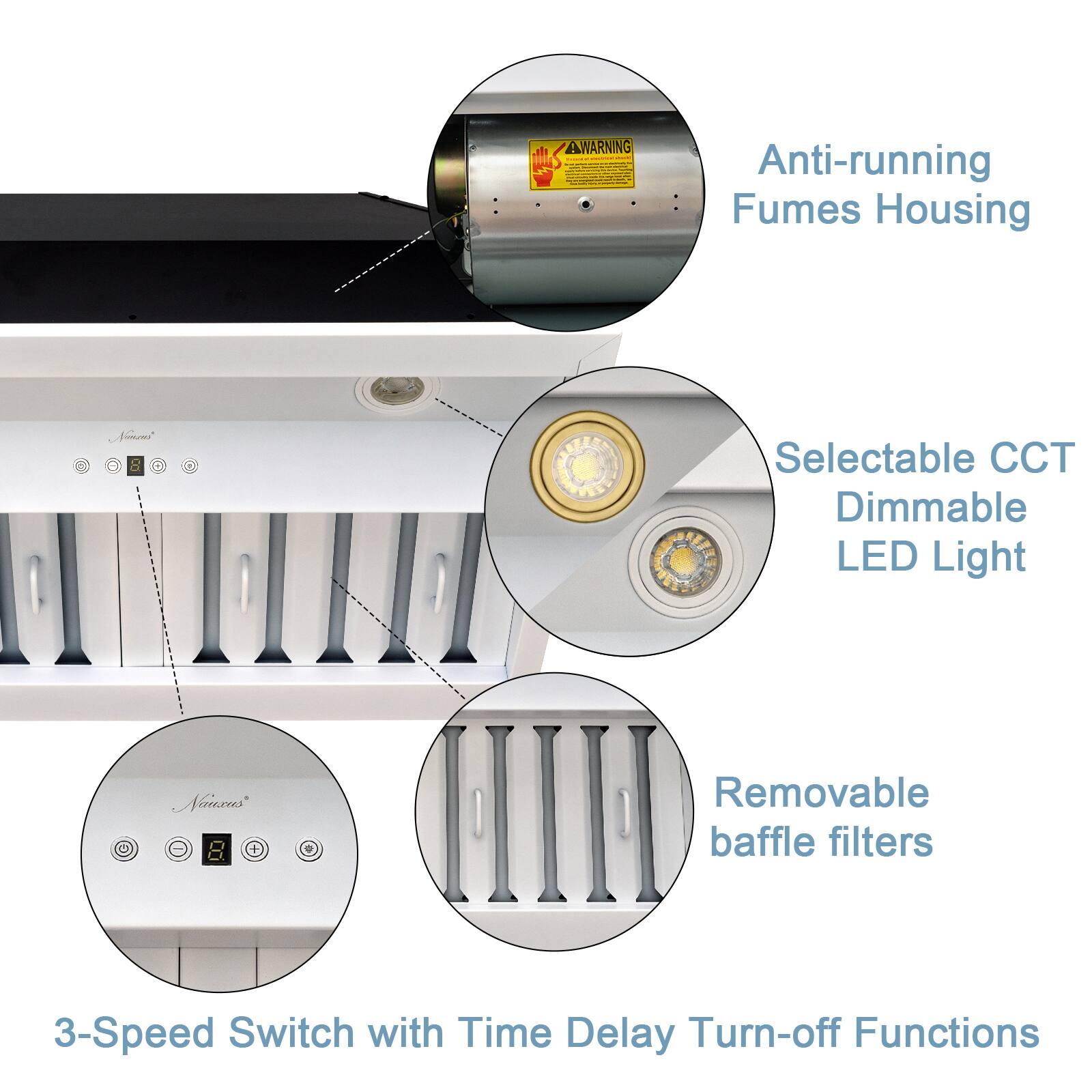 A WARNING Anti-running Fumes Housing  
Selectable CCT Dimmable LED Light  
Removable baffle filters  
3-Speed Switch with Time Delay Turn-off Functions