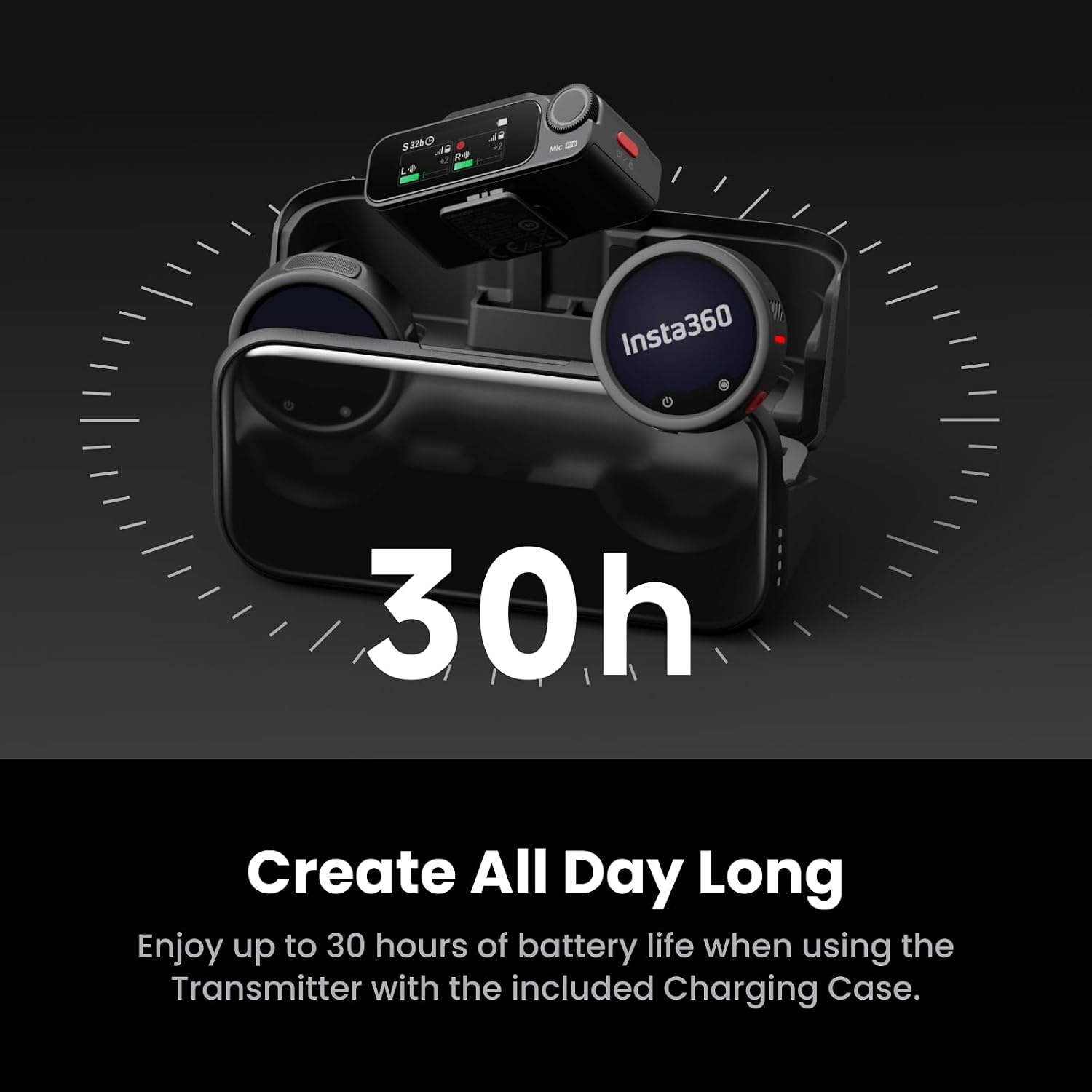 $2219 AB 12 RO  
Mc -  
Insta360  
30h  
Create All Day Long  
Enjoy up to 30 hours of battery life when using the Transmitter with the included Charging Case.