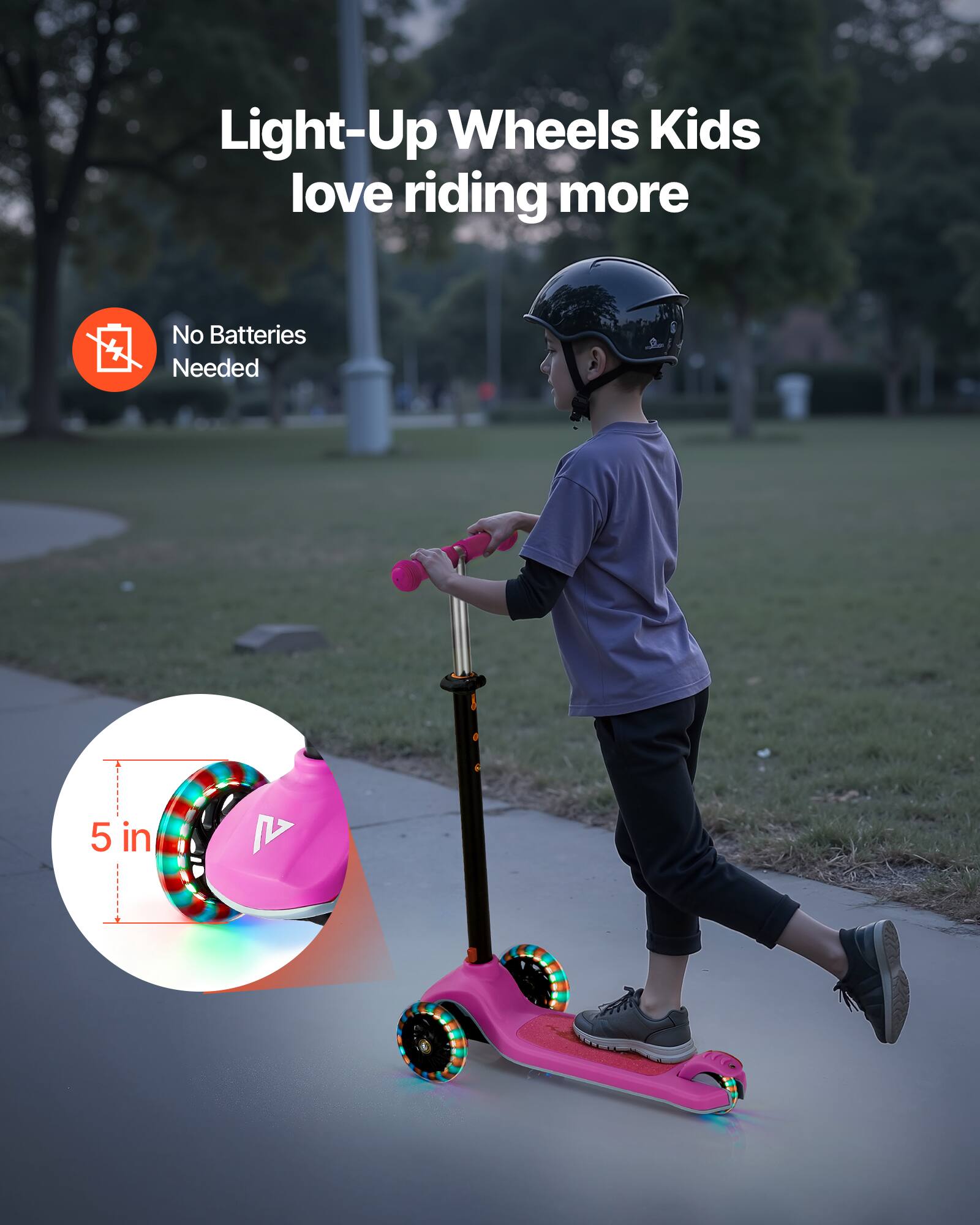 Light-Up Wheels Kids love riding more  
No Batteries Needed  
5 in