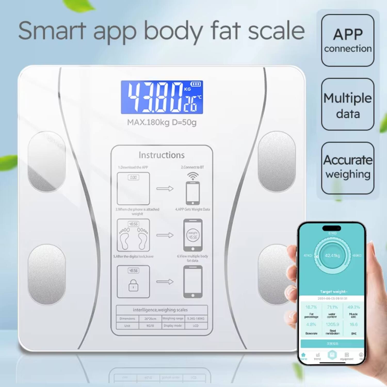 Smart app body fat scale

APP connection
Multiple data
Accurate weighing

Instructions
1. Download the APP
2. Connect to BT
3. When the phone is attached weight
4. APP Gets Weight Data
5. After the digital lock leave
6. View multiple body fat data

43.80 KG
MAX.180kg D=50g

Target weight: 42.41kg
2024-06-05 09:51:31

Intelligence, weighing scales
Dimensions: 26x26cm
Weighing range: 12-180kg
Display mode: LCD

42.41kg
18.7% Fat
71.1% Muscle
4.8% Water
49.3% Bone
1205.9 Metabolism
16.6 BMI

4.8%