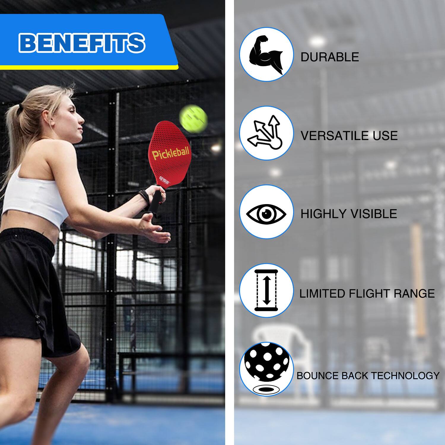 BENEFITS
DURABLE
VERSATILE USE
HIGHLY VISIBLE
LIMITED FLIGHT RANGE
BOUNCE BACK TECHNOLOGY