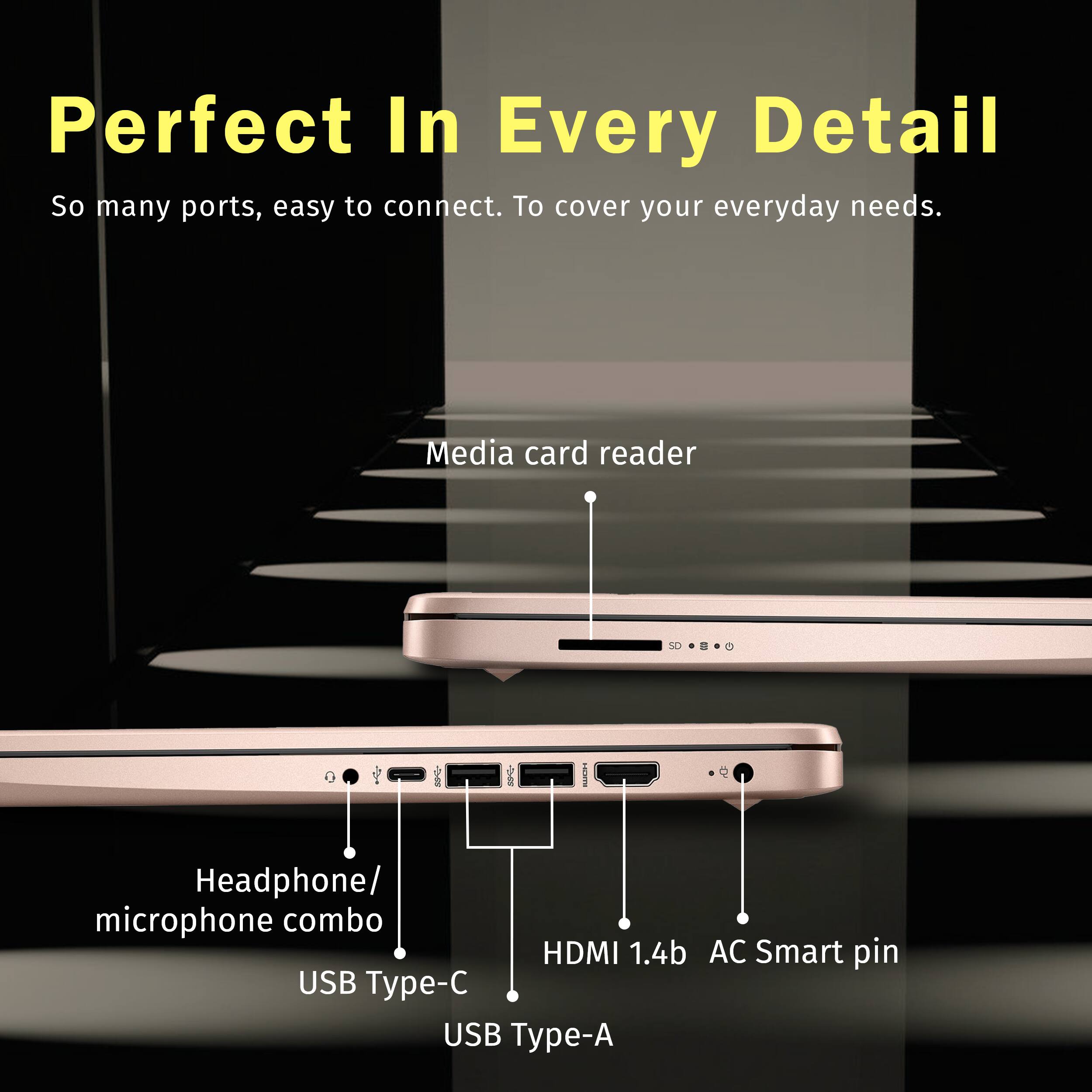 Perfect In Every Detail  
So many ports, easy to connect. To cover your everyday needs.  

Media card reader  
Headphone/ microphone combo  
HDMI 1.4b  
AC Smart pin  
USB Type-C  
USB Type-A