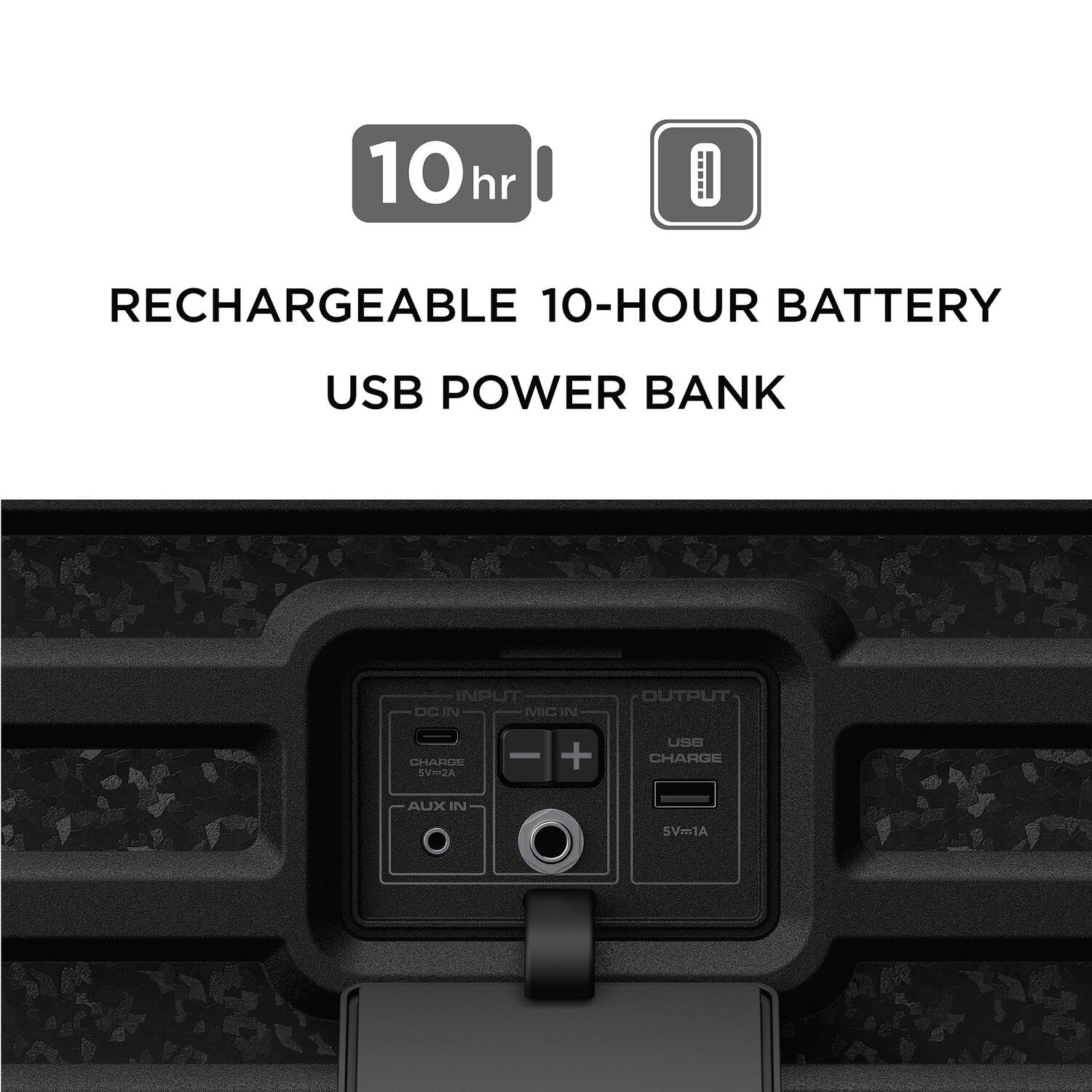 10hr  
RECHARGEABLE 10-HOUR BATTERY  
USB POWER BANK  

INPUT  
DC IN  
MIC IN  
OUTPUT  
USB CHARGE  
AUX IN  

5V/2A  
5V/1A