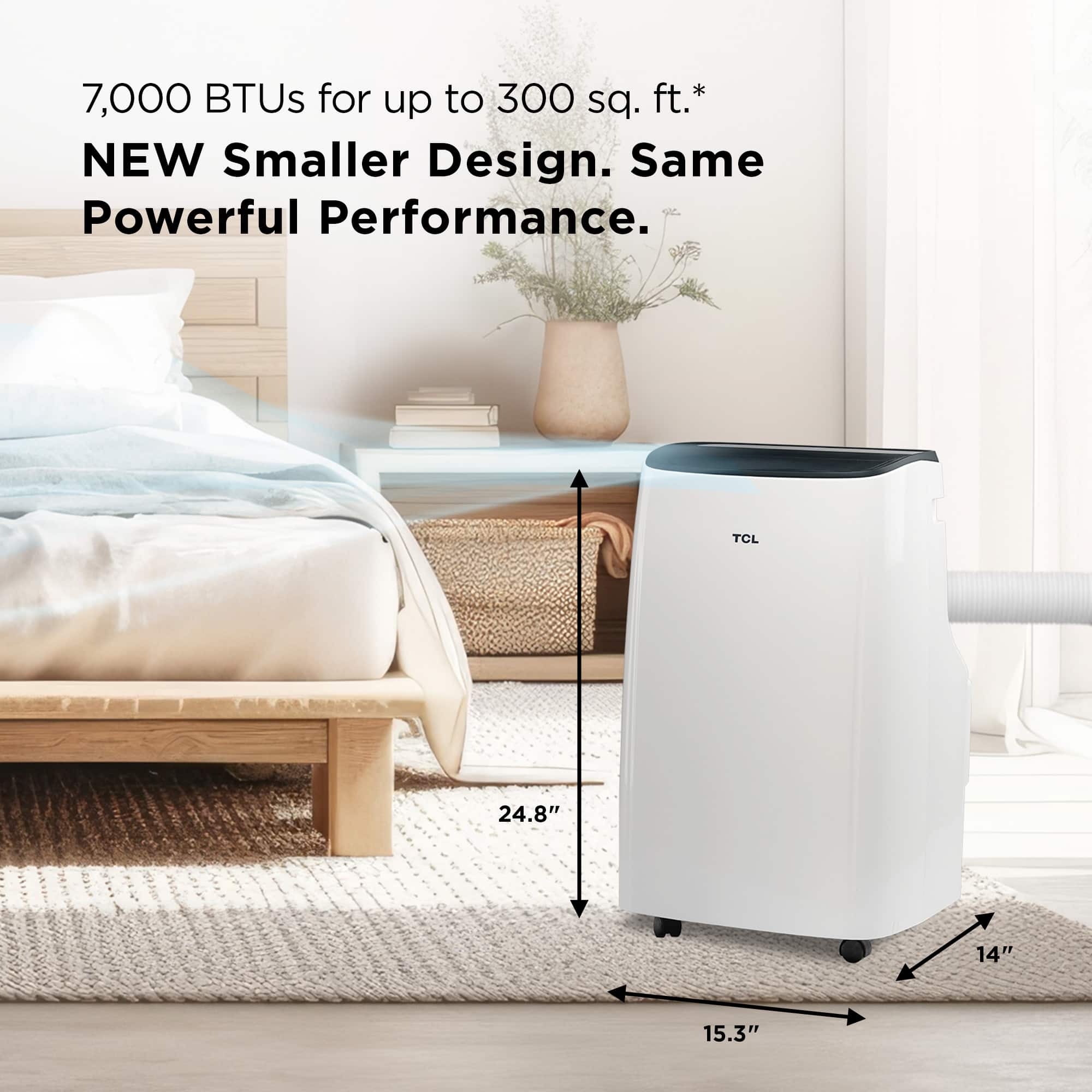 7,000 BTUs for up to 300 sq. ft.* NEW Smaller Design. Same Powerful Performance. TCL 24.8" 14" 15.3"
