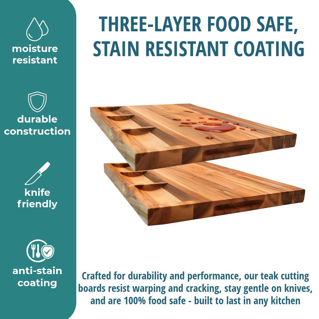 THREE-LAYER FOOD SAFE, STAIN RESISTANT COATING

moisture resistant

durable construction

knife friendly

anti-stain coating

Crafted for durability and performance, our teak cutting boards resist warping and cracking, stay gentle on knives, and are 100% food safe - built to last in any kitchen