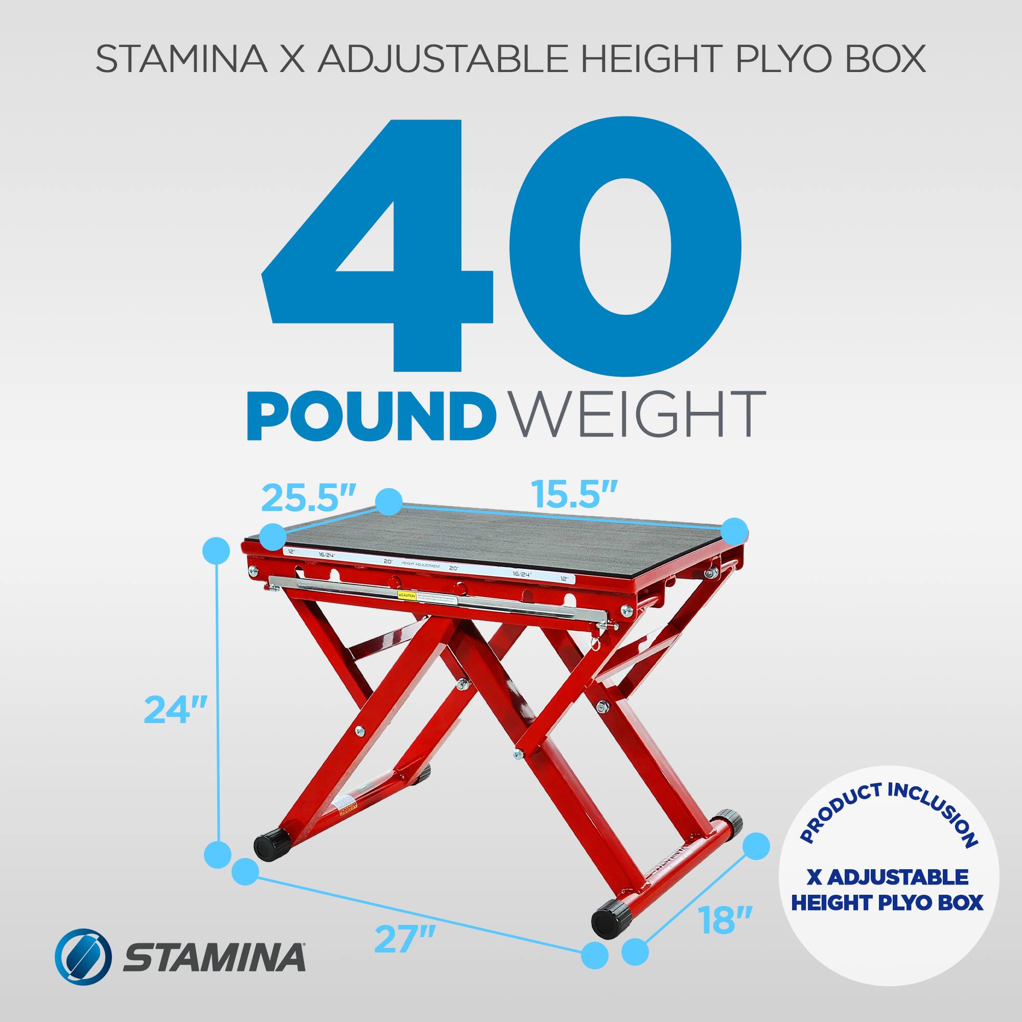 STAMINA X ADJUSTABLE HEIGHT PLYO BOX  
40 POUND WEIGHT  
25.5" x 15.5"  
24" x 27" x 18"  

PRODUCT INCLUSION:  
X ADJUSTABLE HEIGHT PLYO BOX
