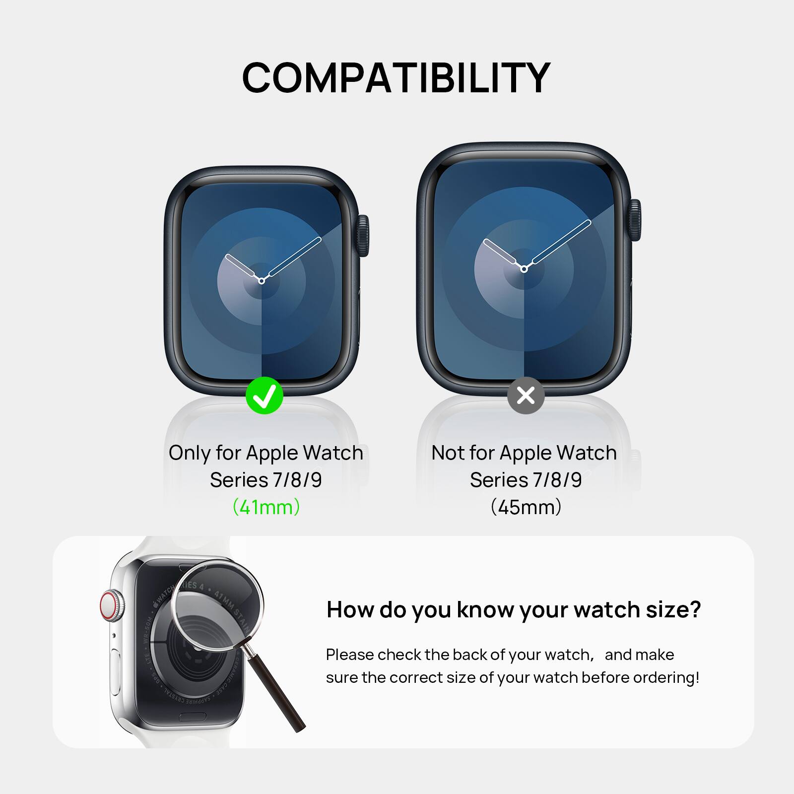 The text on the image is grouped and corrected as follows:
COMPATIBILITY:
Only for Apple Watch Series 7/8/9 (41mm)
Not for Apple Watch Series 7/8/9 (45mm)
HOW DO YOU KNOW YOUR WATCH SIZE?
Please check the back of your watch, and make sure the correct size of your watch before ordering!