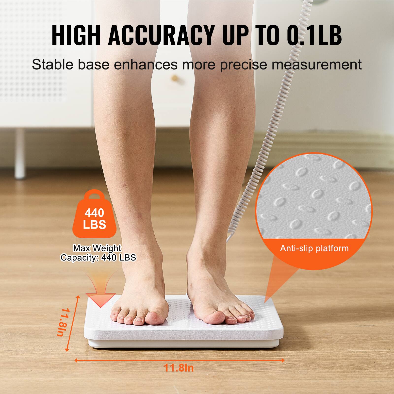 HIGH ACCURACY UP TO 0.1LB  
Stable base enhances more precise measurement  

440 LBS  
Max Weight Capacity: 440 LBS  

Anti-slip platform  

11.8in  
11.8in