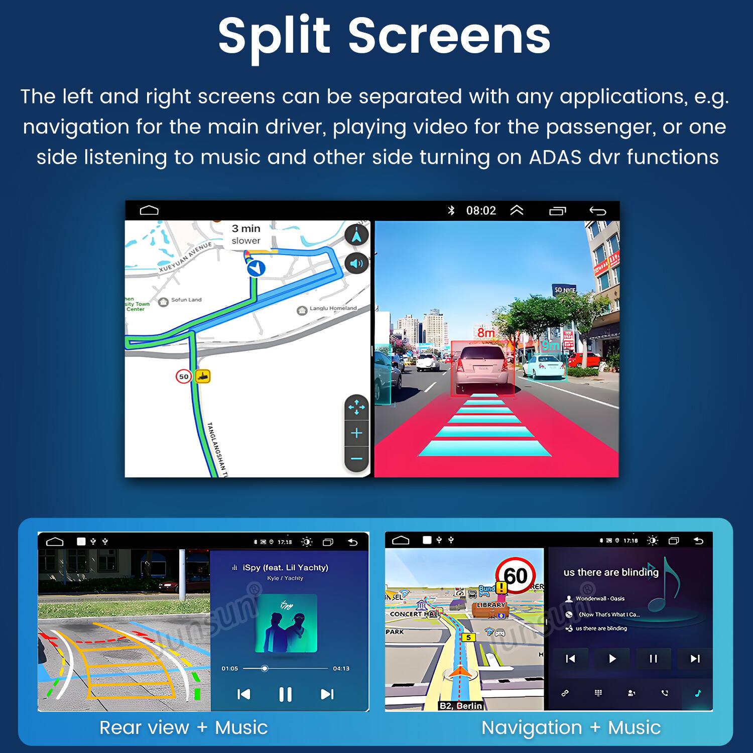 Split Screens

The left and right screens can be separated with any applications, e.g. navigation for the main driver, playing video for the passenger, or one side listening to music and other side turning on ADAS dvr functions

- 08:02 AVENUE FUEYWAN 3 min slower - TV Touam - Safum and Lanpl segmetan
- 8m 50 TANGLANGSHAN T.
- + 110 ai iSpy (feat. Li Yachty) Mate Yachly t unsun Os
- 04:13 Rear view + Music
- 1.1 60 us there are blinding SPS nwal Cs DERARY CONCER aS (P that's -a d - thare are bnding PARK E 11 B2, Berlin Navigation + Music