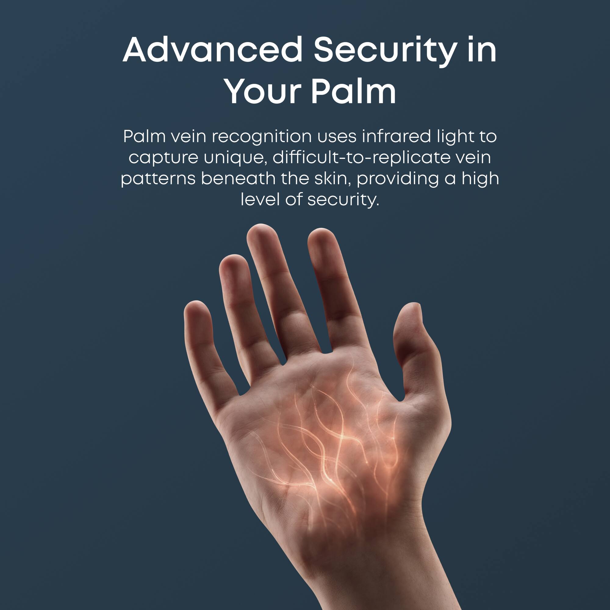 Advanced Security in Your Palm

Palm vein recognition uses infrared light to capture unique, difficult-to-replicate vein patterns beneath the skin, providing a high level of security.